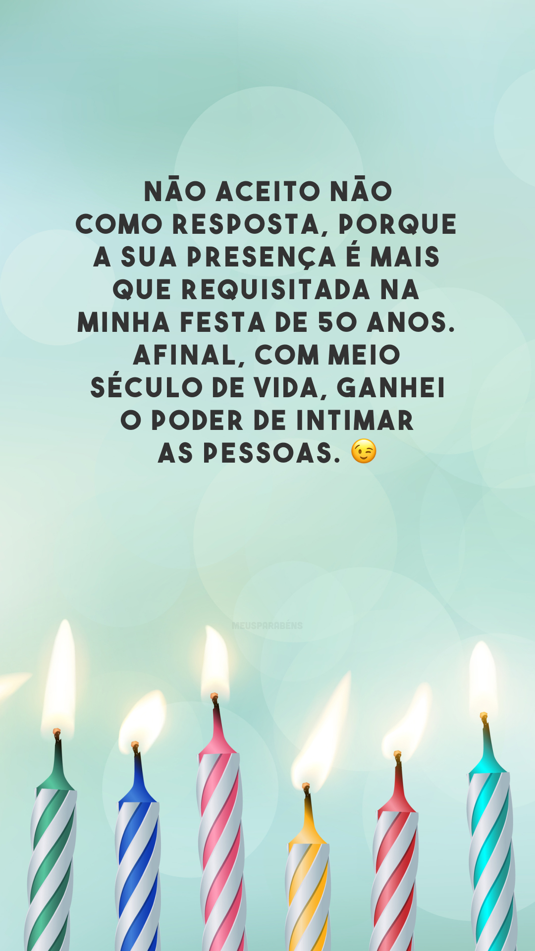 Não aceito NÃO como resposta, porque a sua presença é mais que requisitada na minha festa de 50 anos. Afinal, com meio século de vida, ganhei o poder de intimar as pessoas. 😉