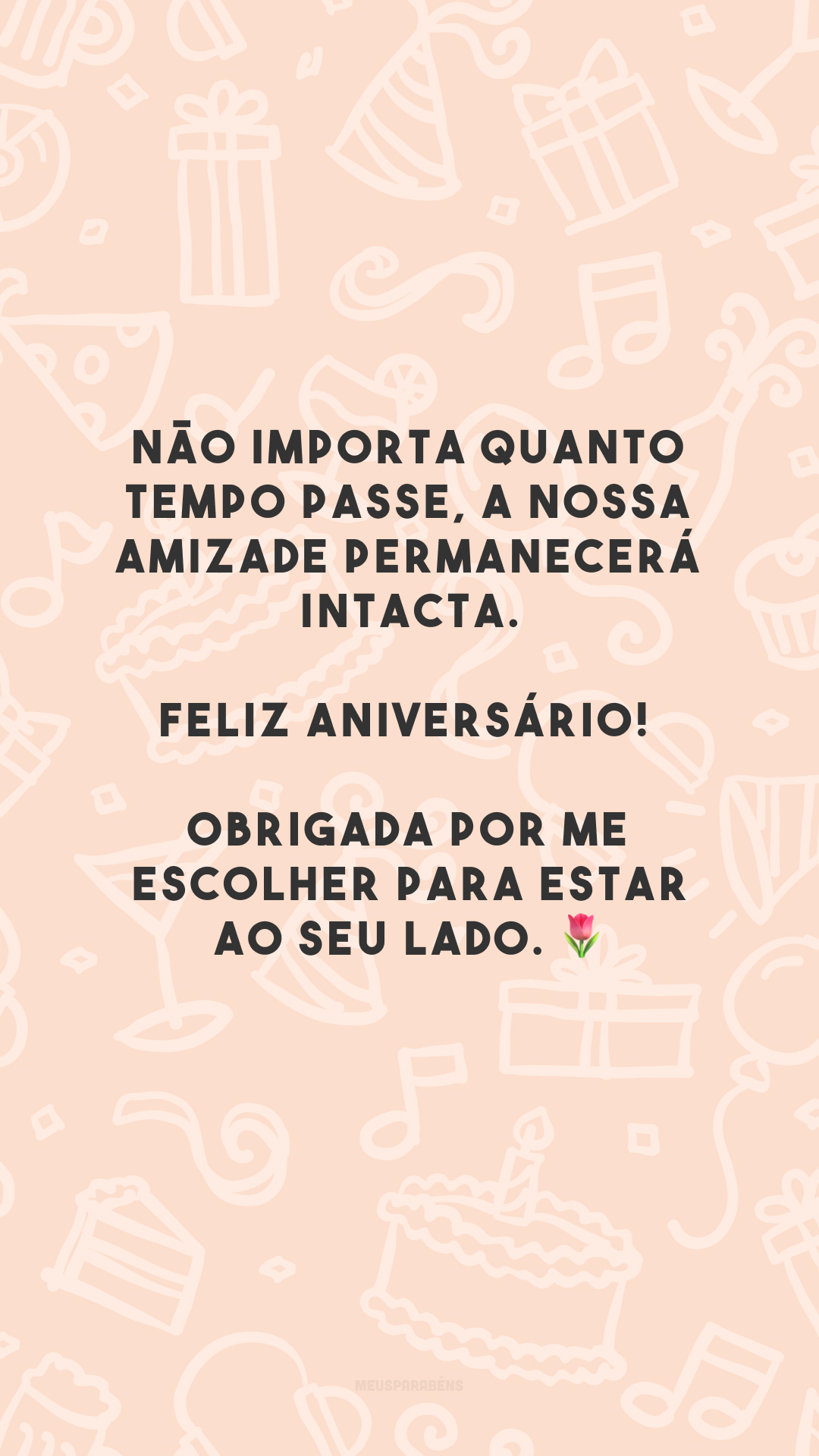 Não importa quanto tempo passe, a nossa amizade permanecerá intacta. Feliz aniversário! Obrigada por me escolher para estar ao seu lado. 🌷