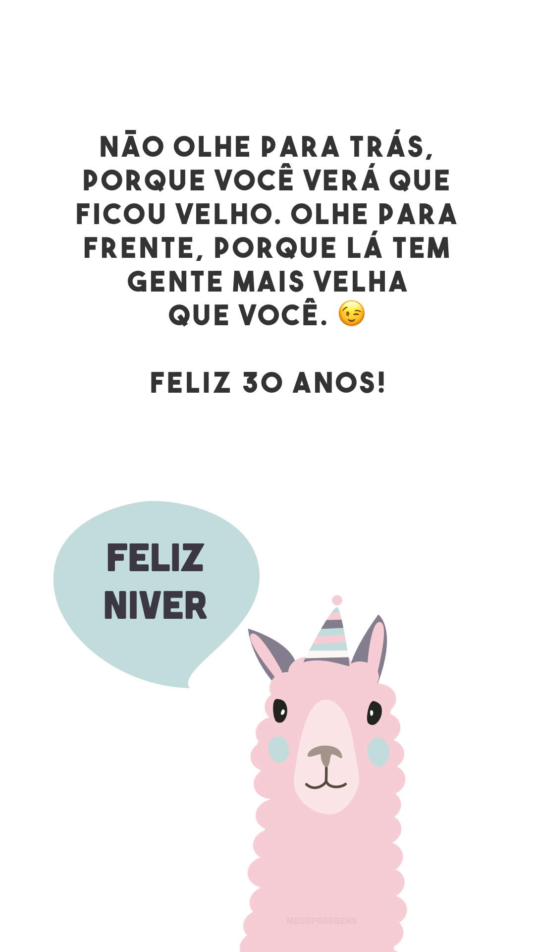 Não olhe para trás, porque você verá que ficou velho. Olhe para frente, porque lá tem gente mais velha que você. 😉 Feliz 30 anos!