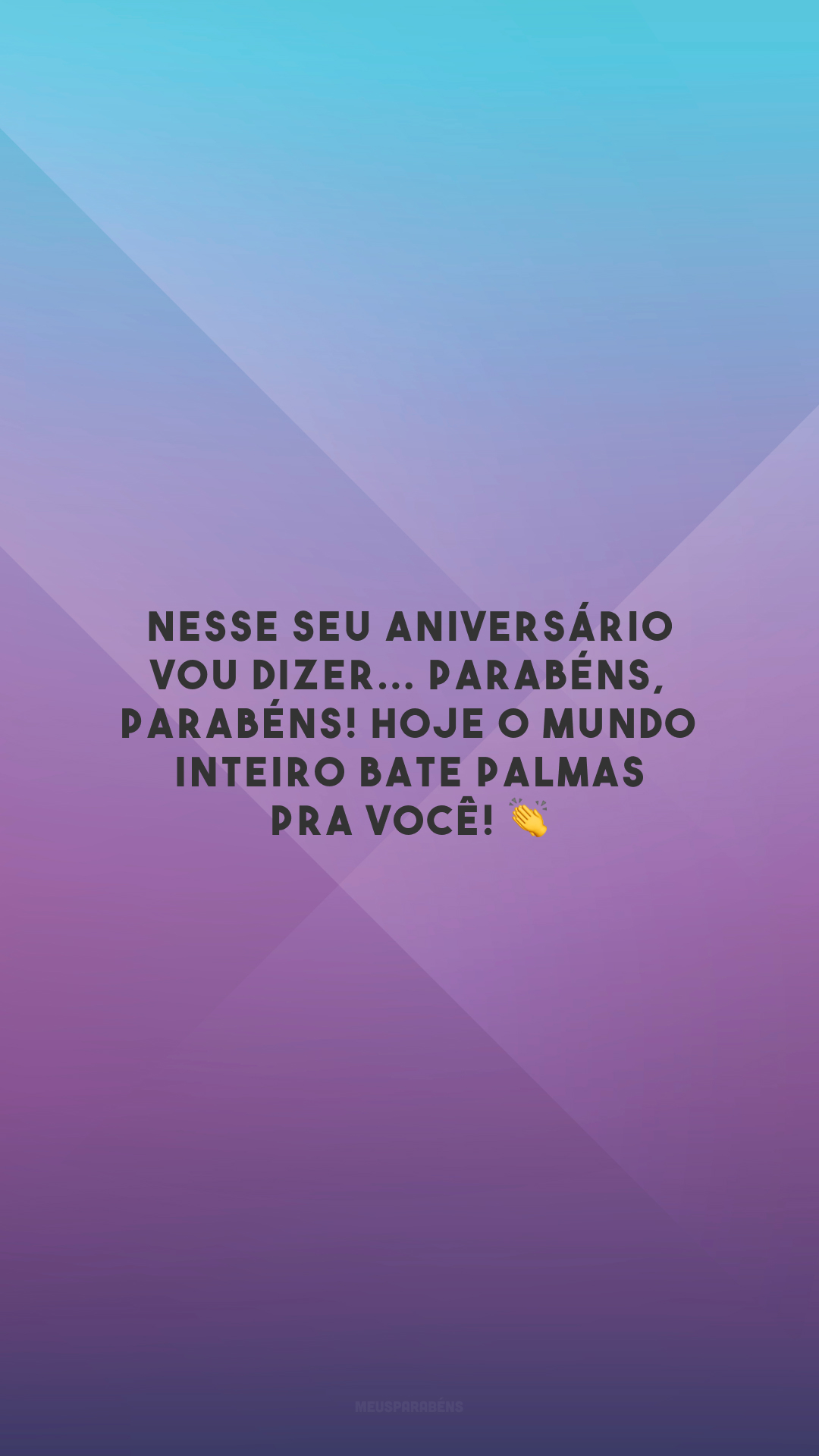 Nesse seu aniversário vou dizer... Parabéns, parabéns! Hoje o mundo inteiro bate palmas pra você! 👏