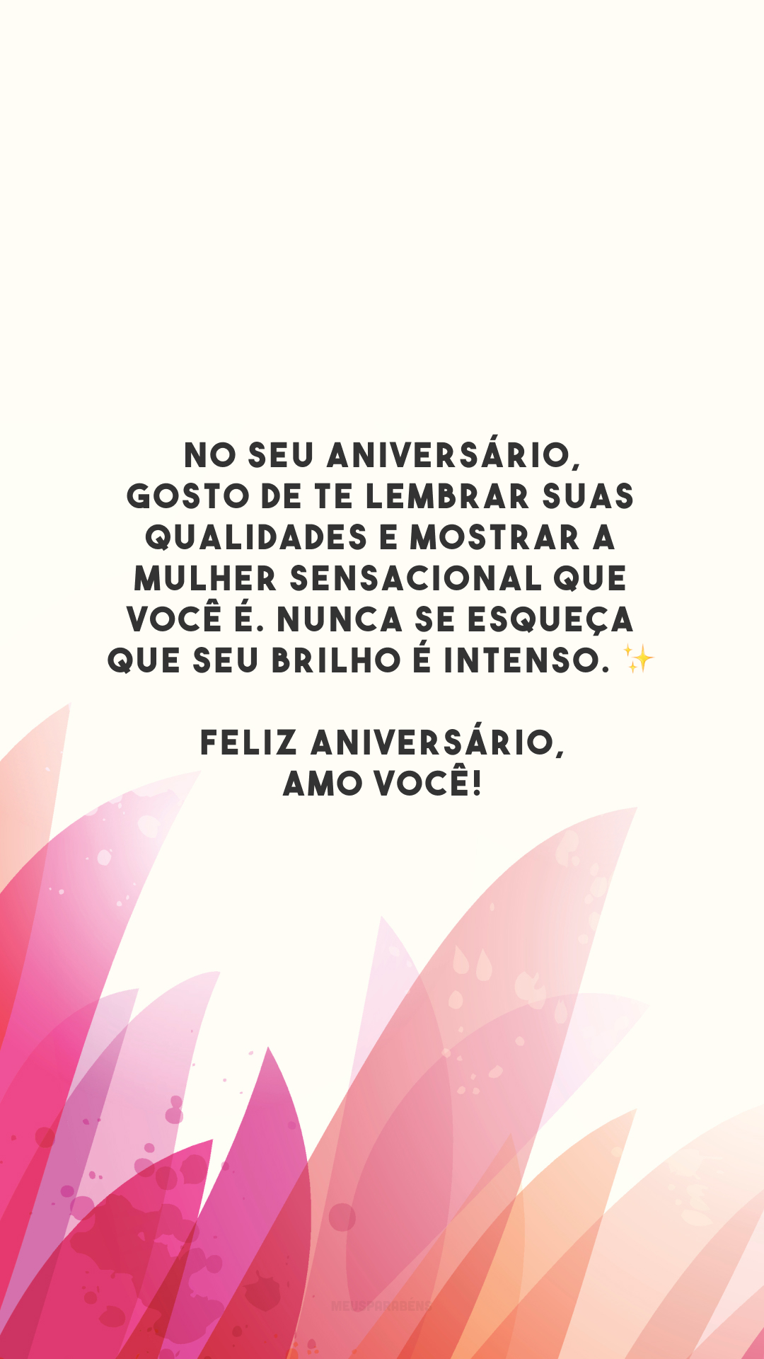 No seu aniversário, gosto de te lembrar suas qualidades e mostrar a mulher sensacional que você é. Nunca se esqueça que seu brilho é intenso. ✨ Feliz aniversário, amo você!