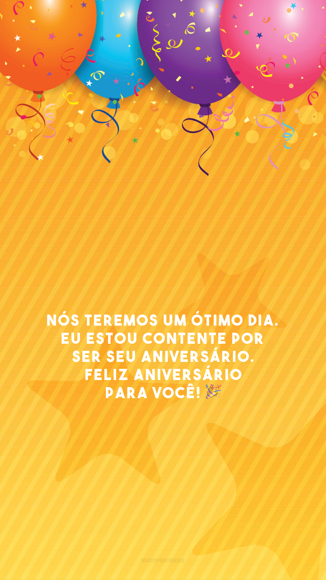 Nós teremos um ótimo dia. Eu estou contente por ser seu aniversário. Feliz aniversário para você! 🎉