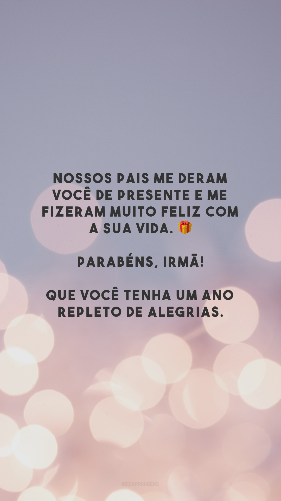 Nossos pais me deram você de presente e me fizeram muito feliz com a sua vida. 🎁 Parabéns, irmã! Que você tenha um ano repleto de alegrias.