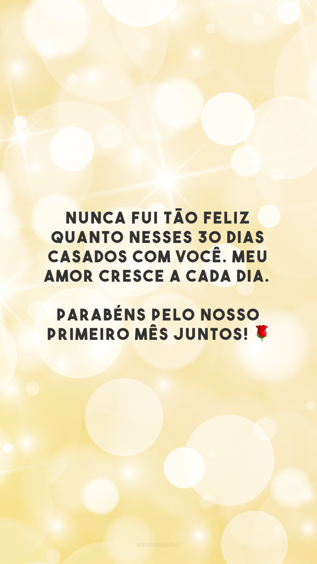 Nunca fui tão feliz quanto nesses 30 dias casados com você. Meu amor cresce a cada dia. Parabéns pelo nosso primeiro mês juntos! 🌹