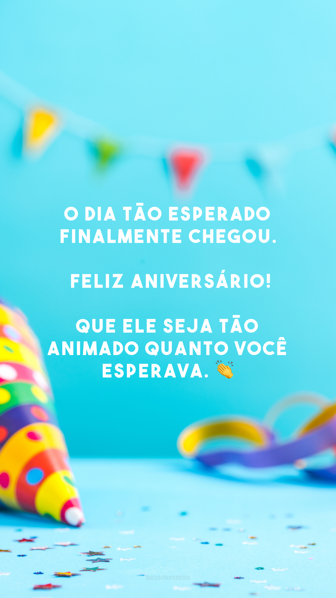 O dia tão esperado finalmente chegou. Feliz aniversário! Que ele seja tão animado quanto você esperava. 👏