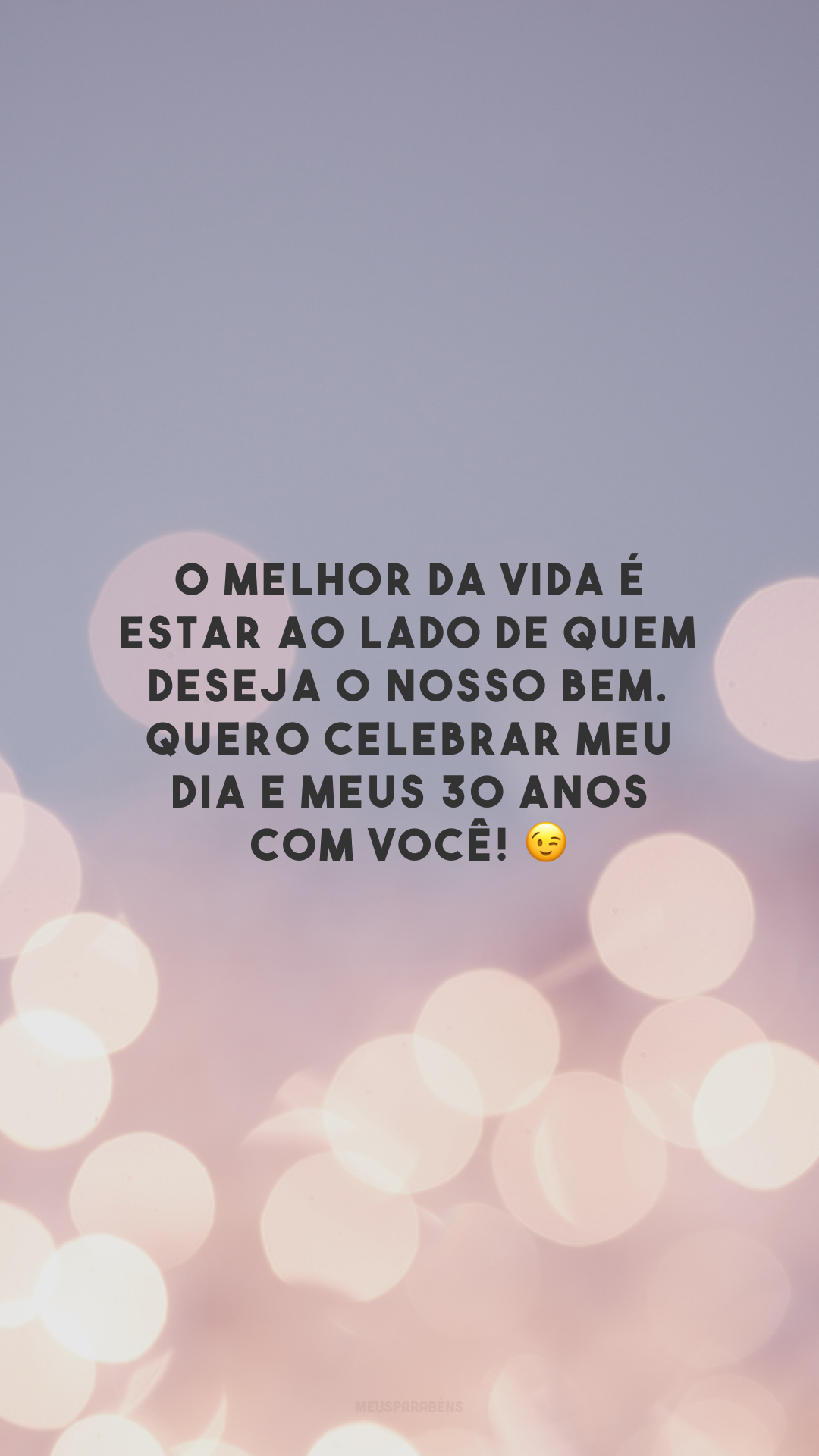 O melhor da vida é estar ao lado de quem deseja o nosso bem. Quero celebrar meu dia e meus 30 anos com você! 😉