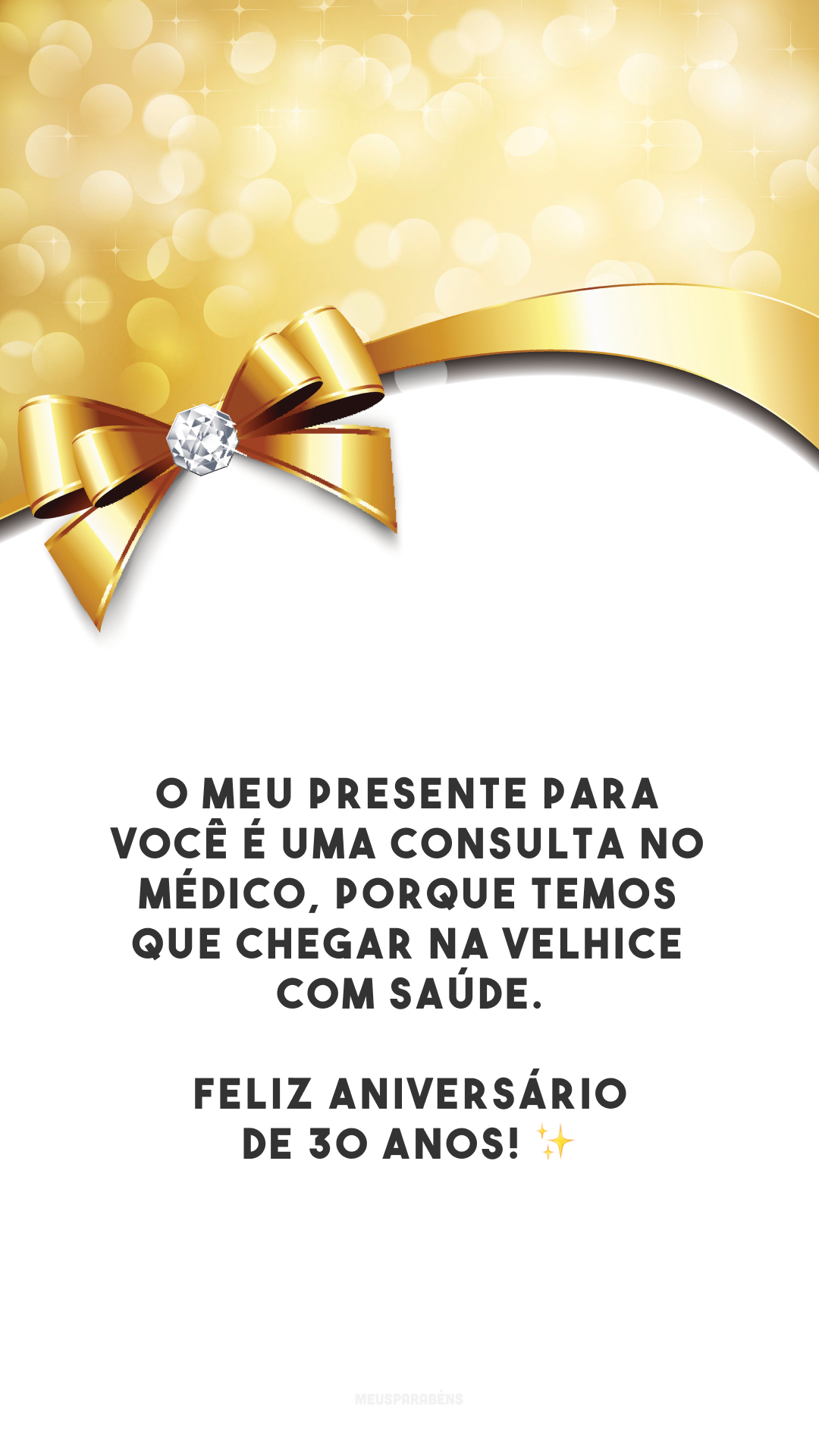 O meu presente para você é uma consulta no médico, porque temos que chegar na velhice com saúde. Feliz aniversário de 30 anos! ✨