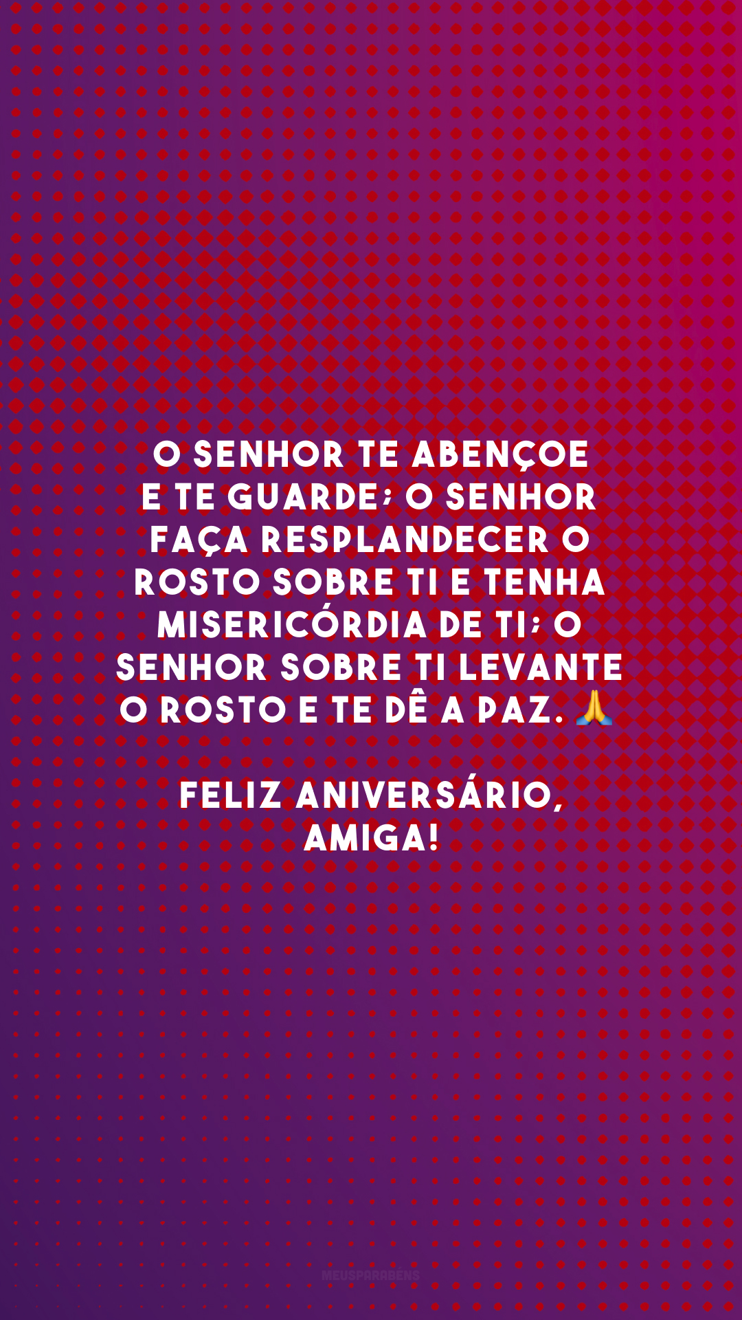 O Senhor te abençoe e te guarde; o Senhor faça resplandecer o rosto sobre ti e tenha misericórdia de ti; o Senhor sobre ti levante o rosto e te dê a paz. 🙏 Feliz aniversário, amiga!