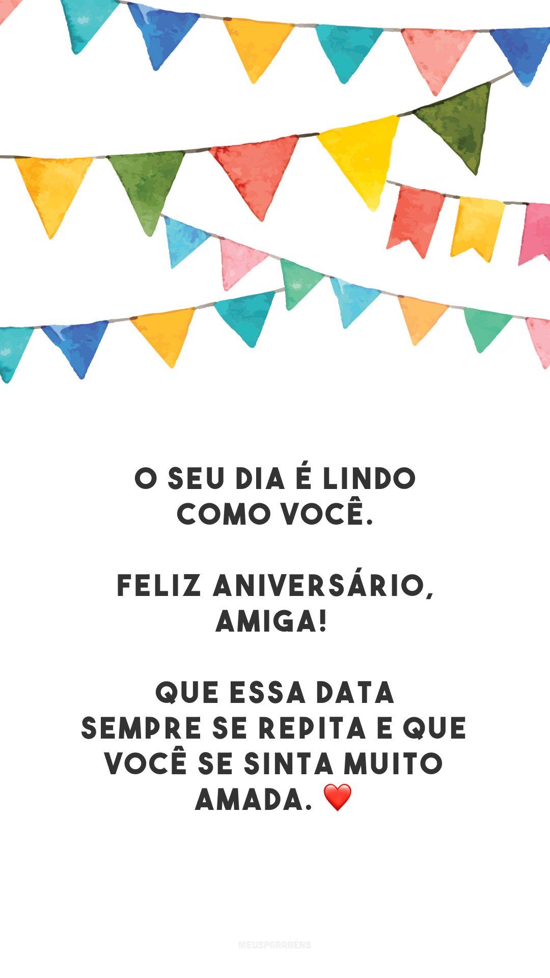 O seu dia é lindo como você. Feliz aniversário, amiga! Que essa data sempre se repita e que você se sinta muito amada. ❤️