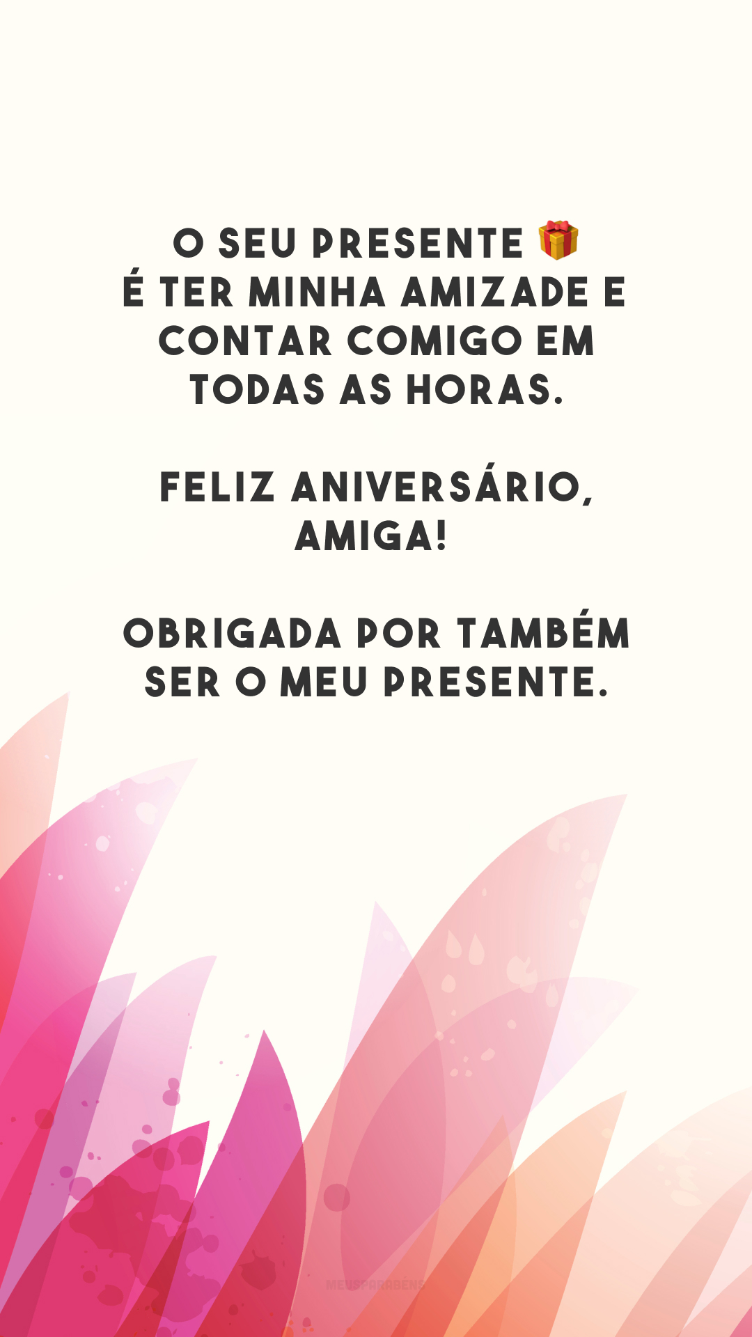 O seu presente 🎁 é ter minha amizade e contar comigo em todas as horas. Feliz aniversário, amiga! Obrigada por também ser o meu presente.