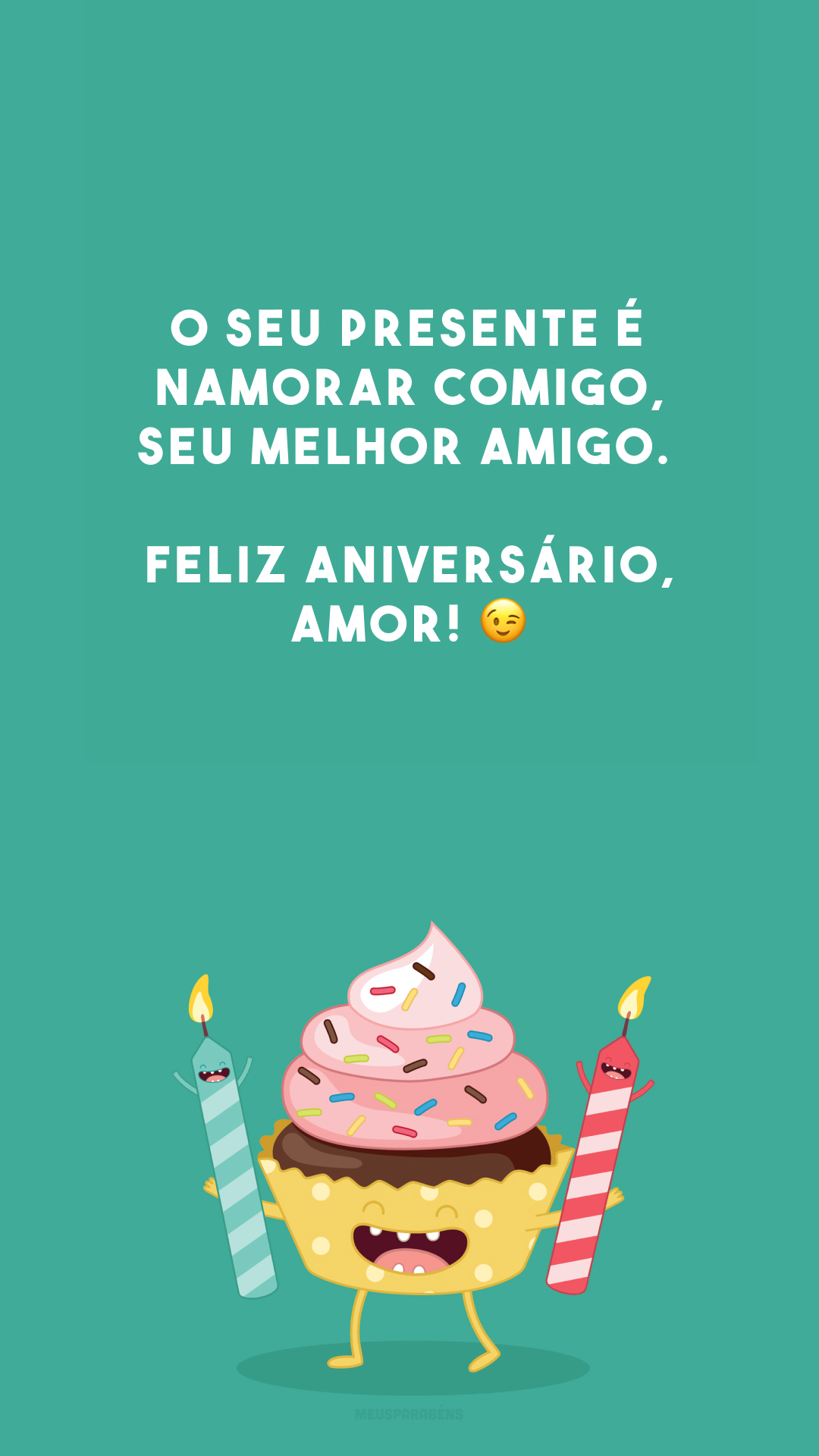 O seu presente é namorar comigo, seu melhor amigo. Feliz aniversário, amor! 😉