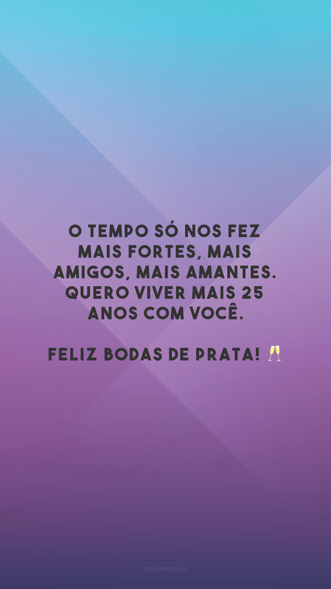 O tempo só nos fez mais fortes, mais amigos, mais amantes. Quero viver mais 25 anos com você. Feliz bodas de prata! 🥂