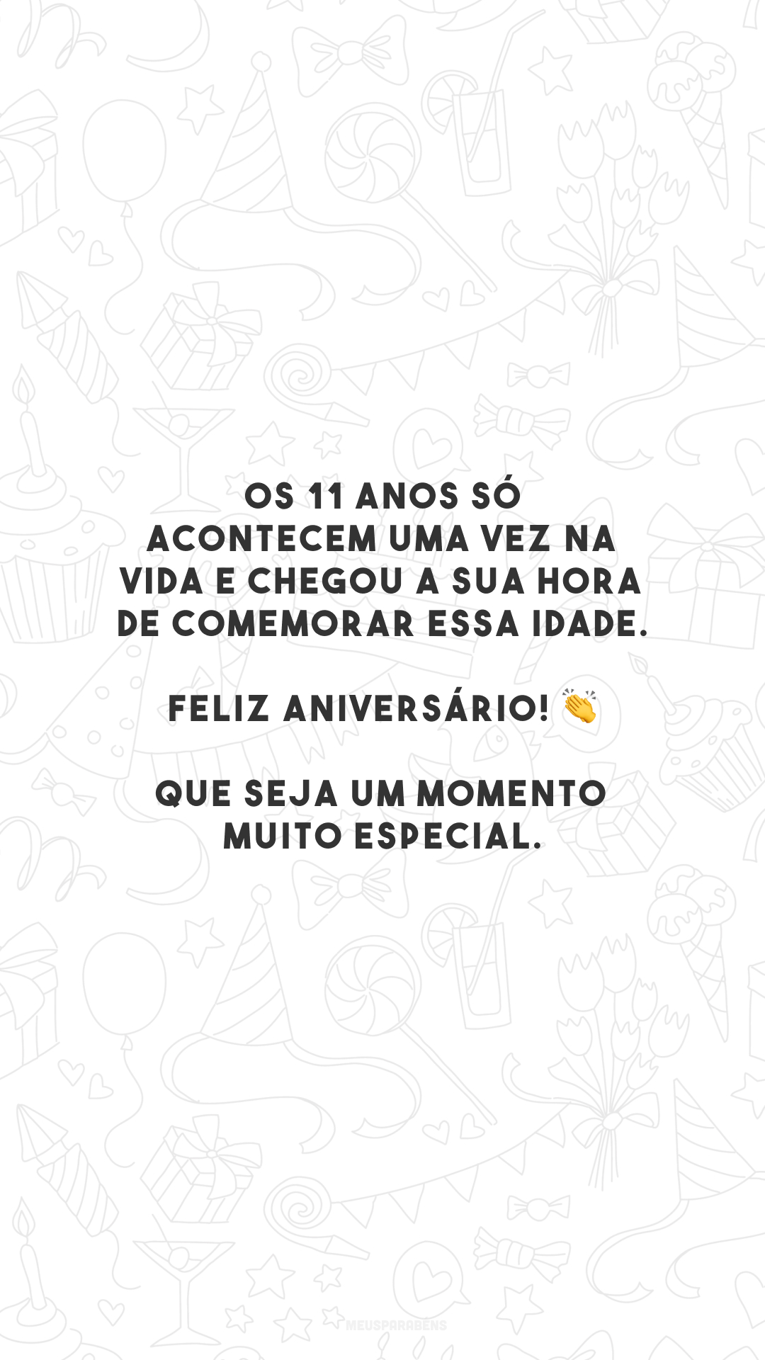 Os 11 anos só acontecem uma vez na vida e chegou a sua hora de comemorar essa idade. Feliz aniversário! 👏 Que seja um momento muito especial.