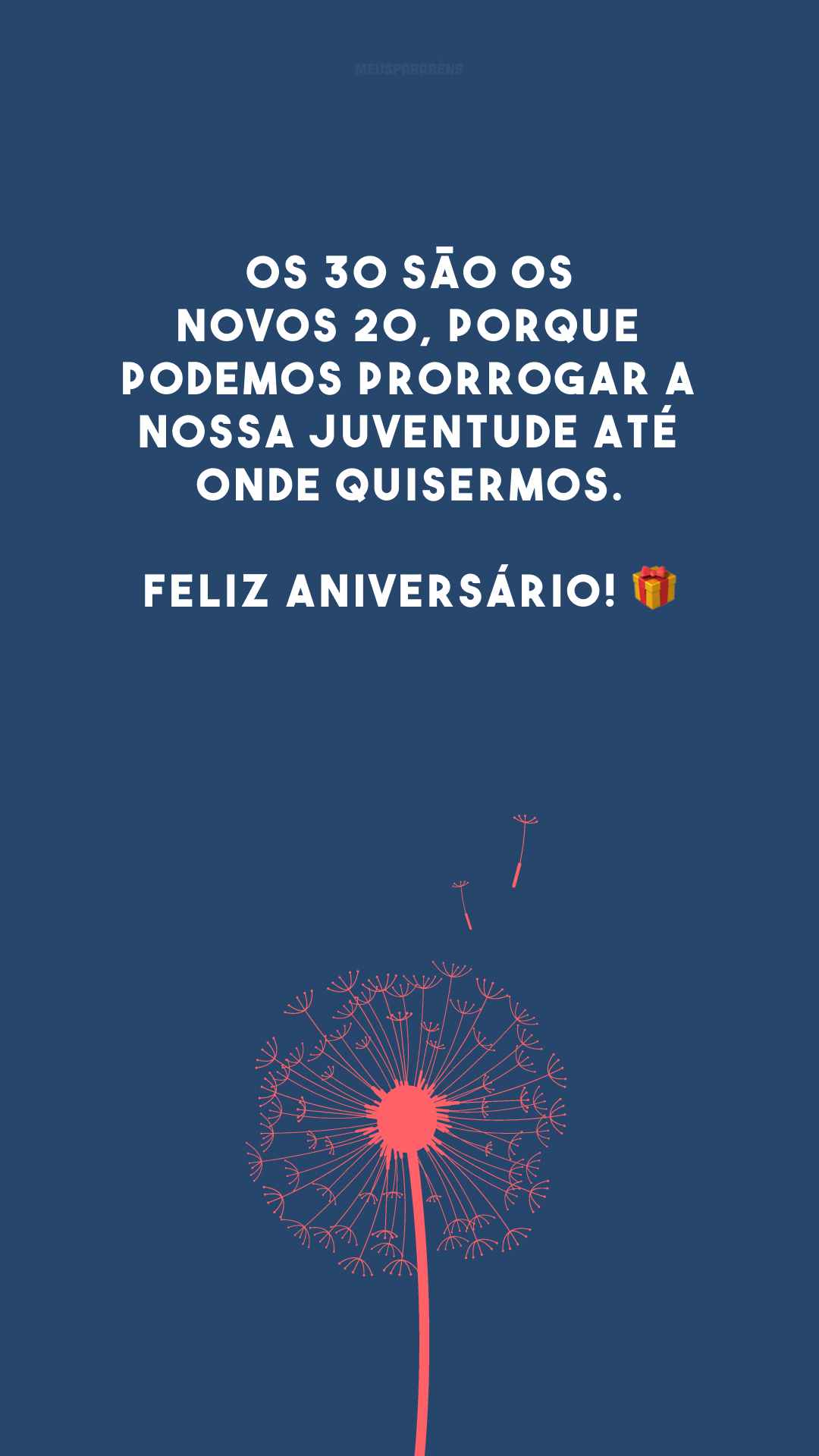 Os 30 são os novos 20, porque podemos prorrogar a nossa juventude até onde quisermos. Feliz aniversário! 🎁