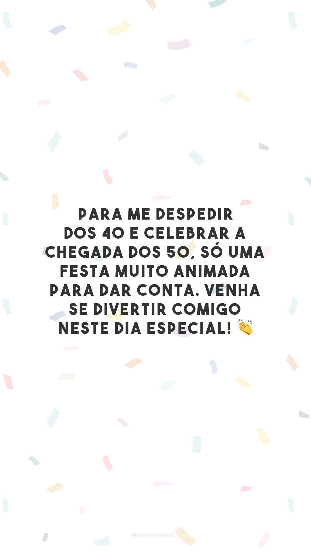 Para me despedir dos 40 e celebrar a chegada dos 50, só uma festa muito animada para dar conta. Venha se divertir comigo neste dia especial! 👏