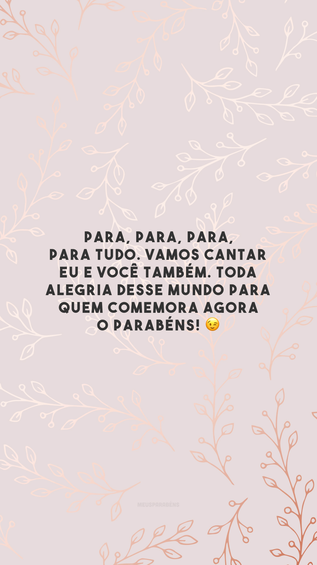 Para, para, para, para tudo. Vamos cantar eu e você também. Toda alegria desse mundo para quem comemora agora o parabéns! 😉