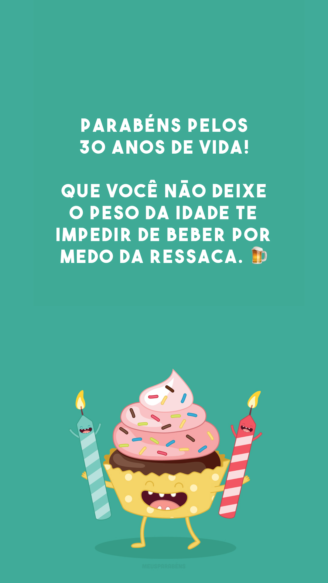 Parabéns pelos 30 anos de vida! Que você não deixe o peso da idade te impedir de beber por medo da ressaca. 🍺