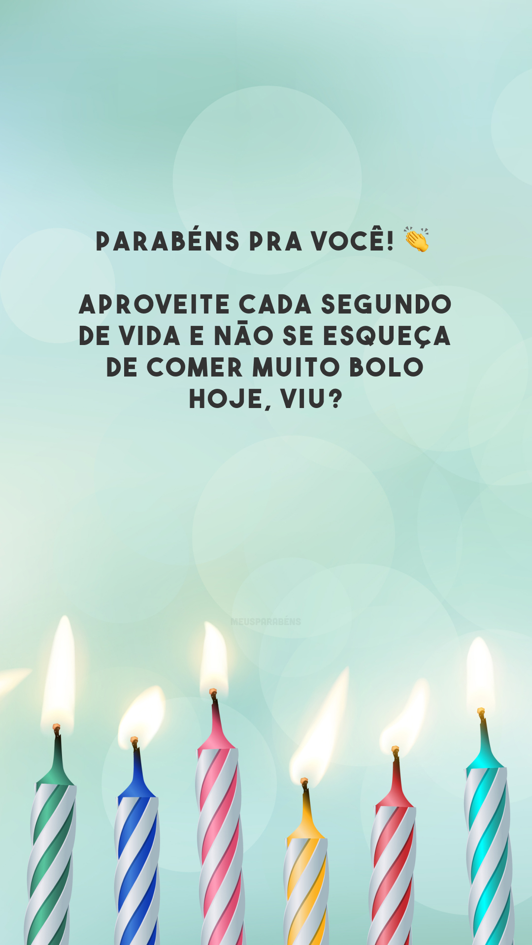 Parabéns pra você! 👏 Aproveite cada segundo de vida e não se esqueça de comer muito bolo hoje, viu?