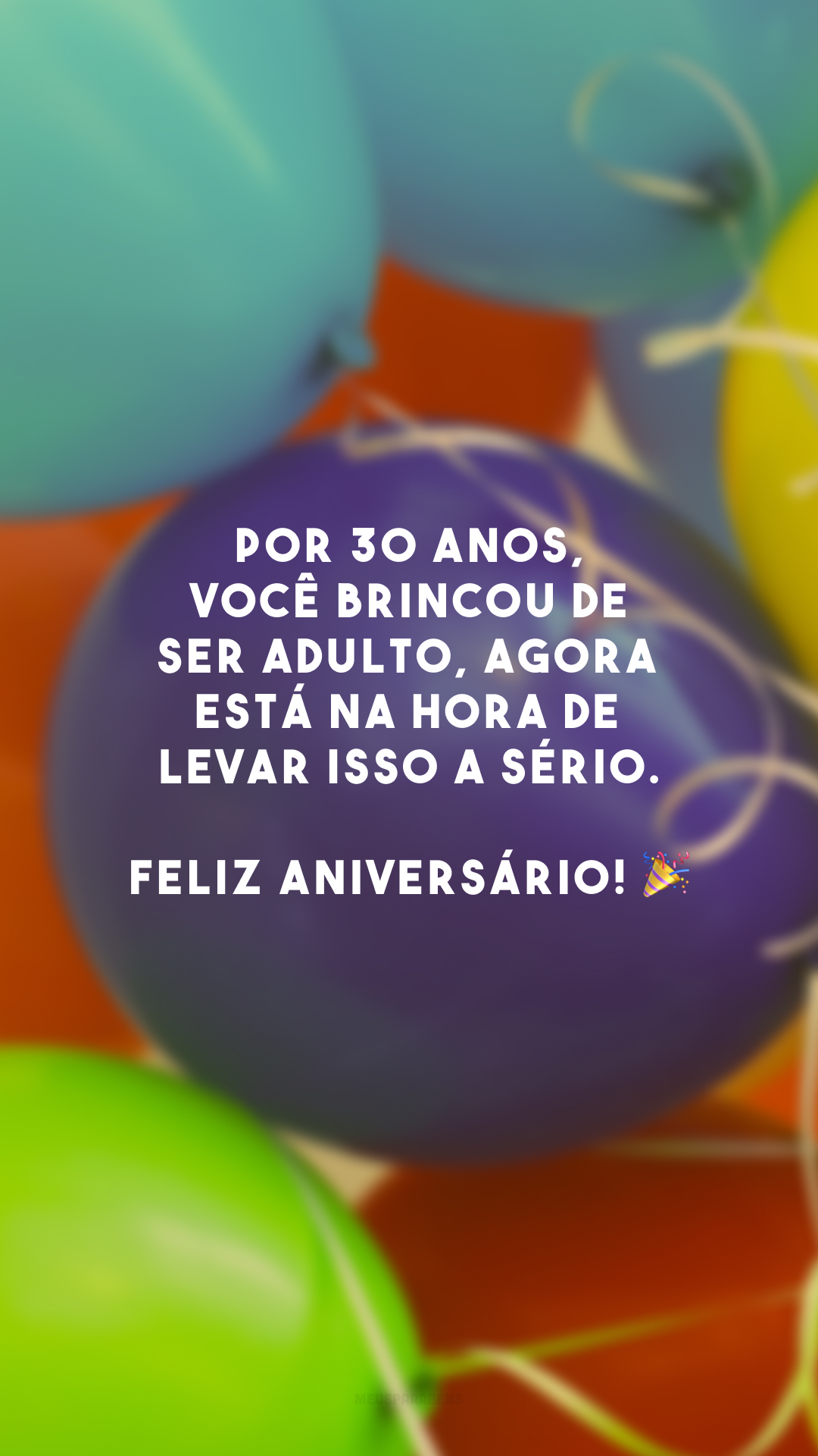 Por 30 anos, você brincou de ser adulto, agora está na hora de levar isso a sério. Feliz aniversário! 🎉