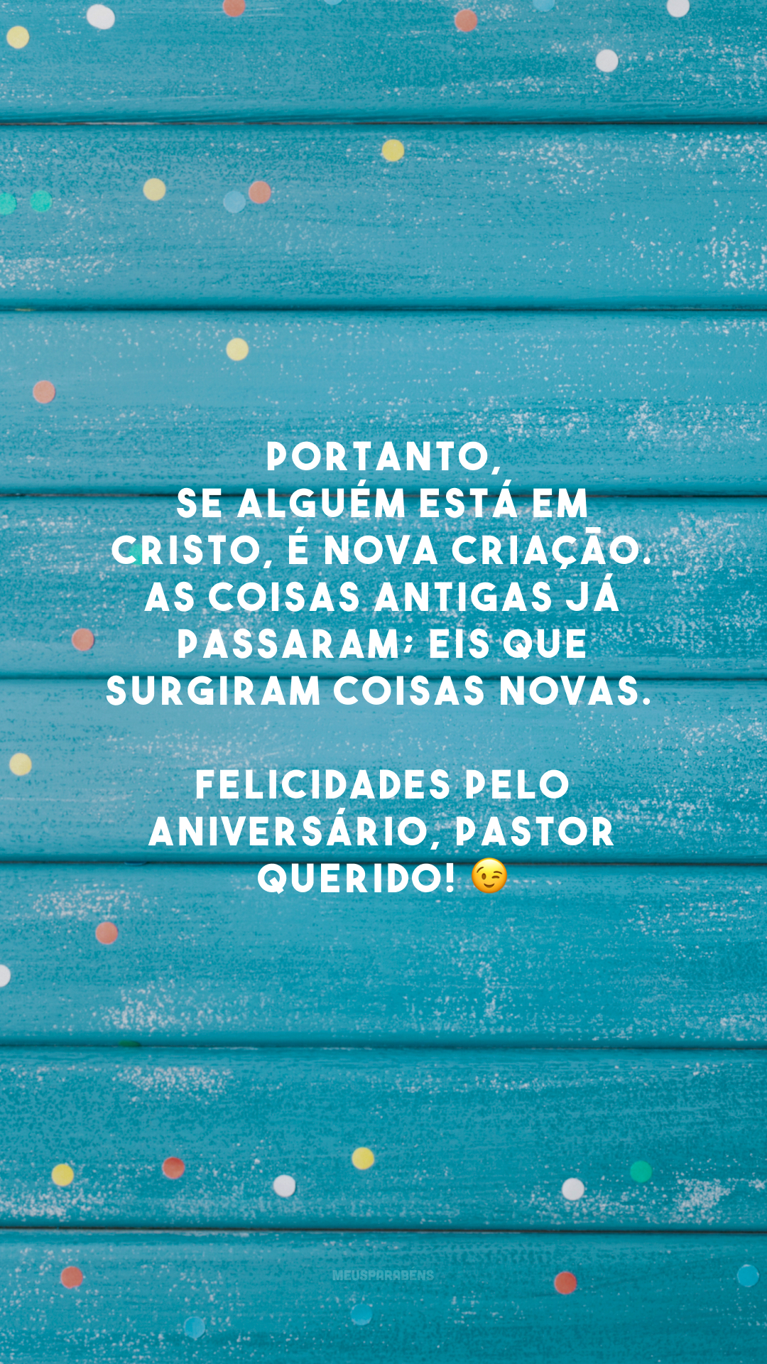 Portanto, se alguém está em Cristo, é nova criação. As coisas antigas já passaram; eis que surgiram coisas novas. Felicidades pelo aniversário, pastor querido! 😉