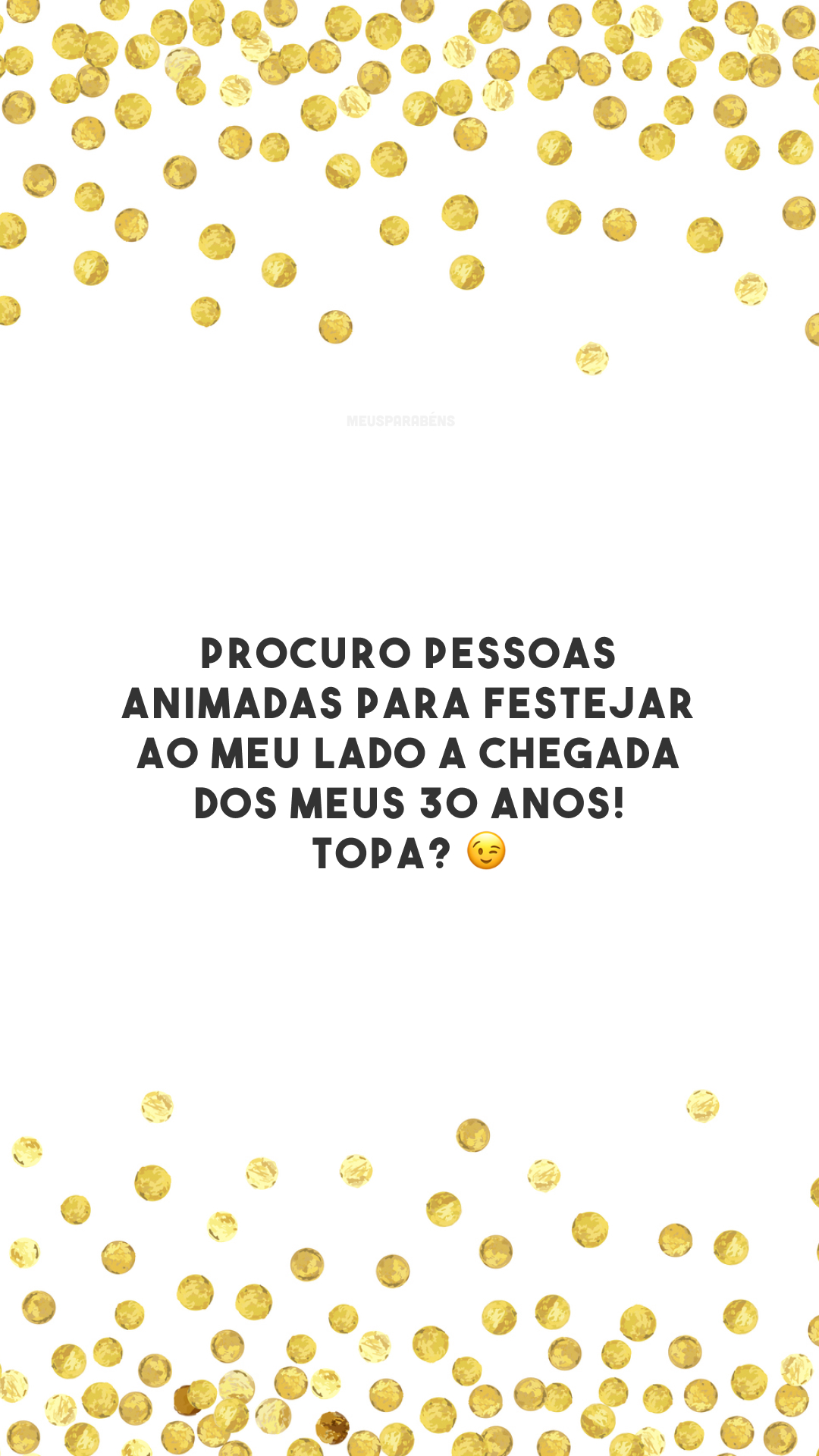 Procuro pessoas animadas para festejar ao meu lado a chegada dos meus 30 anos! Topa? 😉