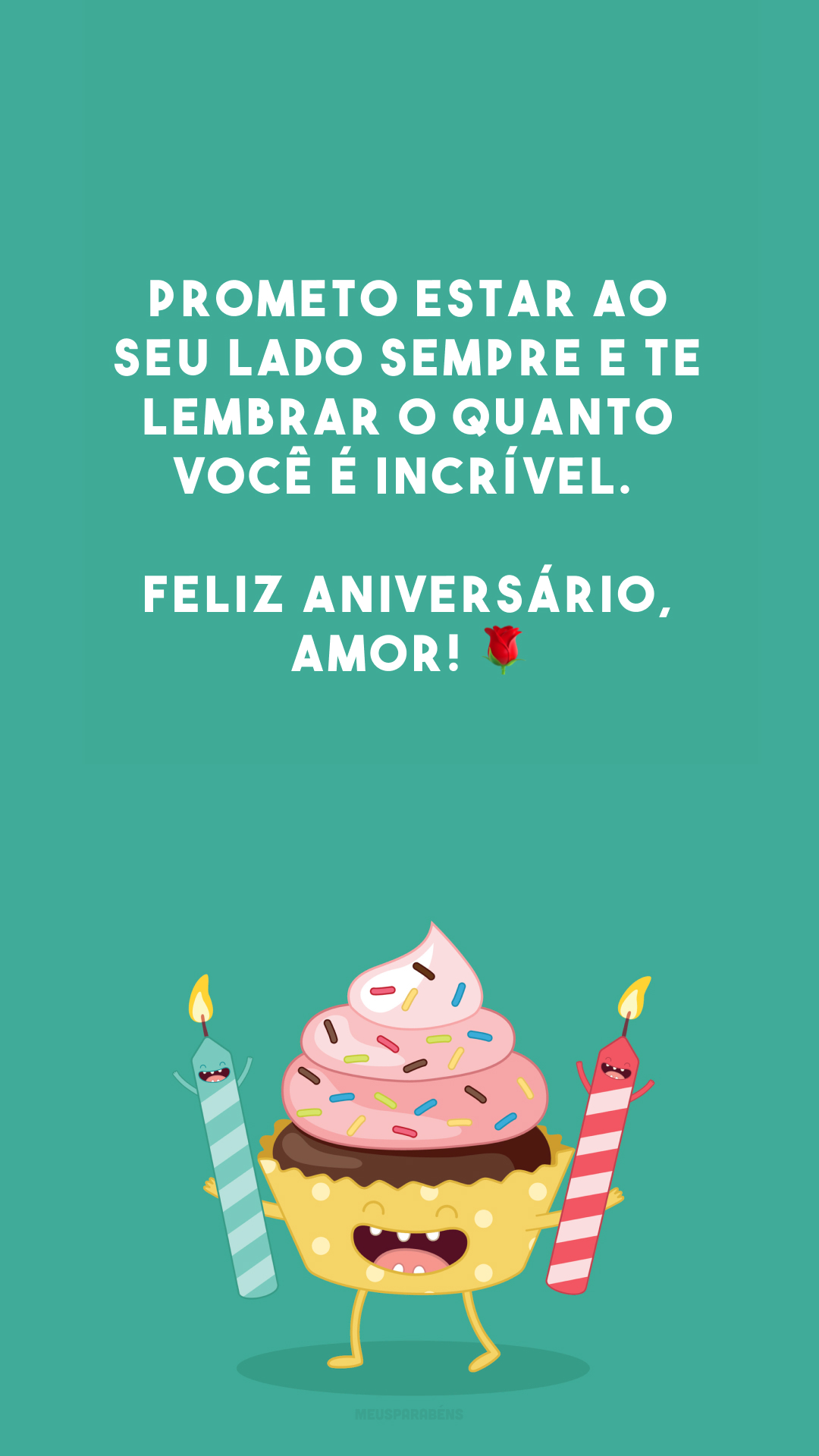 Prometo estar ao seu lado sempre e te lembrar o quanto você é incrível. Feliz aniversário, amor! 🌹