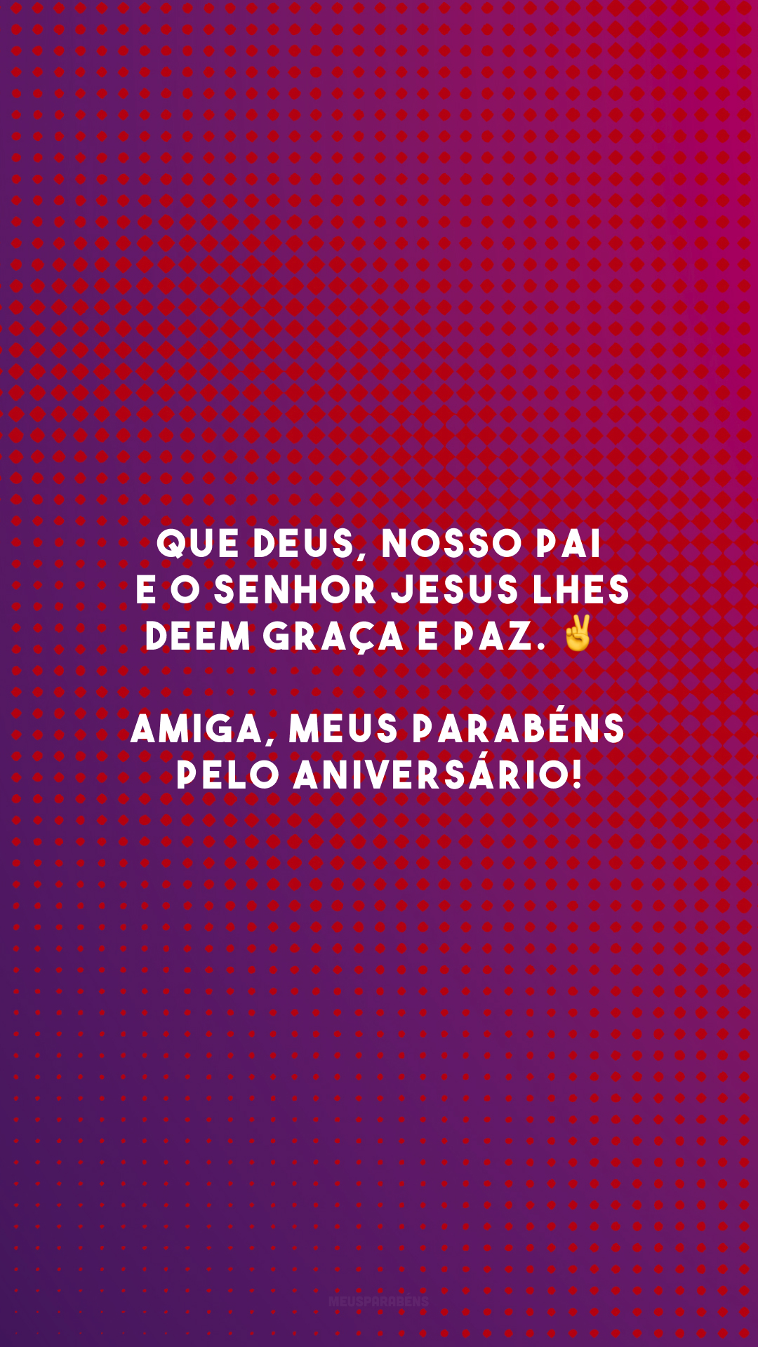 Que Deus, nosso Pai, e o Senhor Jesus lhes deem graça e paz. ✌️ Amiga, meus parabéns pelo aniversário!