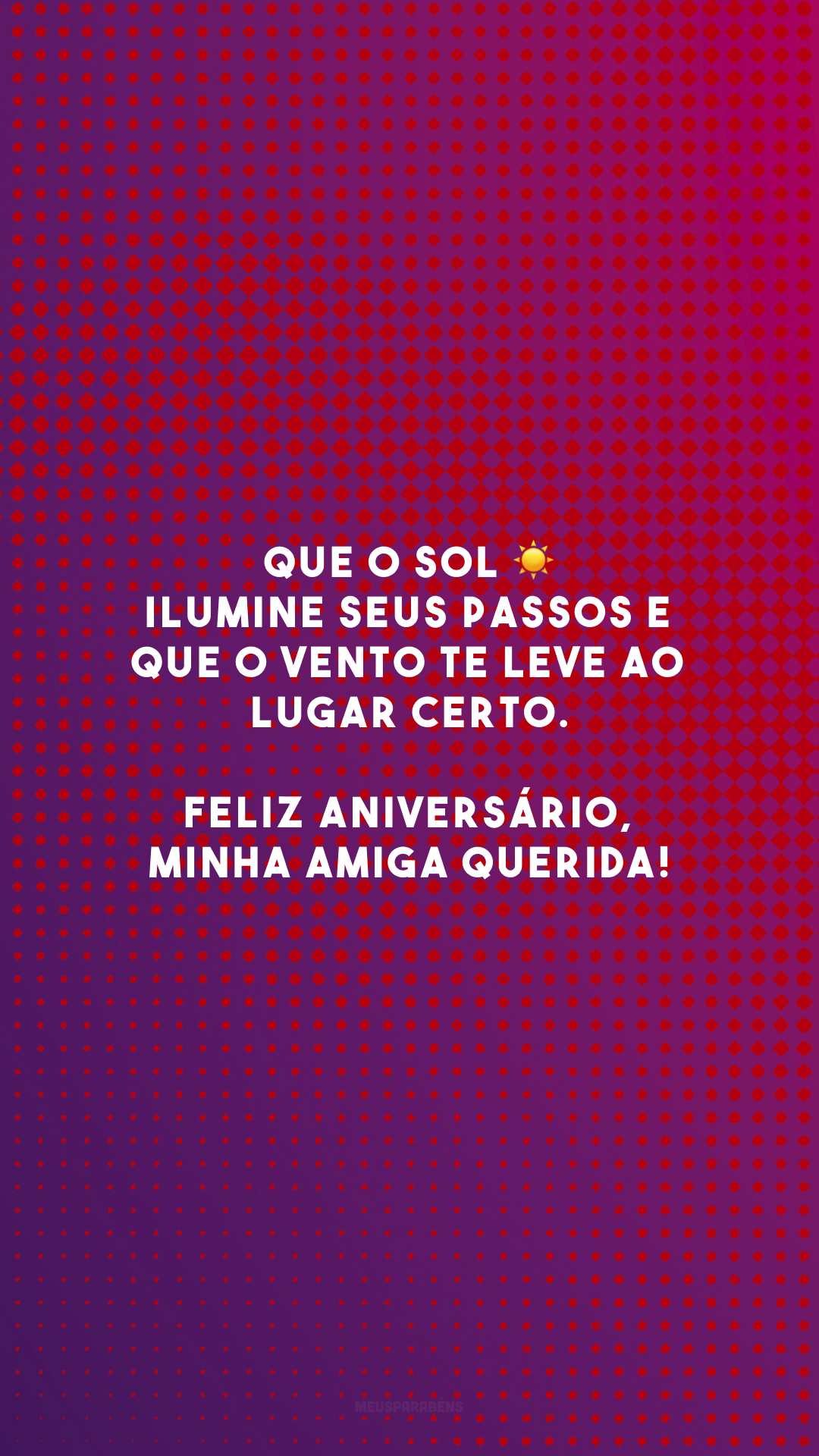 Que o sol ☀ ilumine seus passos e que o vento te leve ao lugar certo. Feliz aniversário, minha amiga querida!