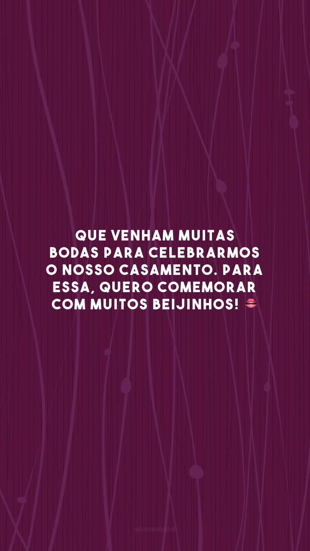 Que venham muitas bodas para celebrarmos o nosso casamento. Para essa, quero comemorar com muitos beijinhos! 👄