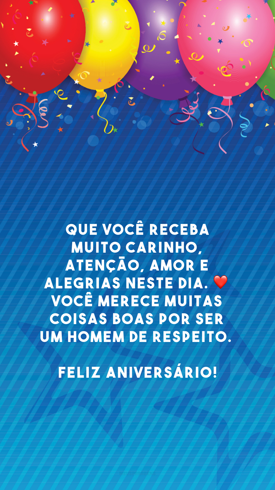 Que você receba muito carinho, atenção, amor e alegrias neste dia. ❤️ Você merece muitas coisas boas por ser um homem de respeito. Feliz aniversário!