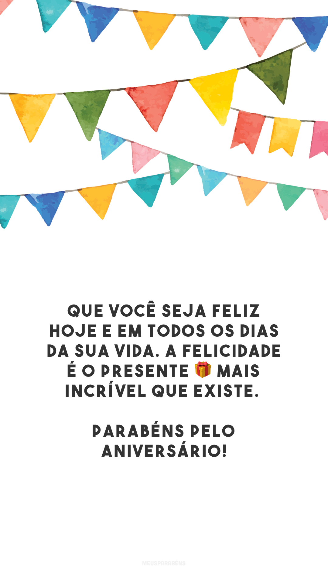 Que você seja feliz hoje e em todos os dias da sua vida. A felicidade é o presente 🎁 mais incrível que existe. Parabéns pelo aniversário!