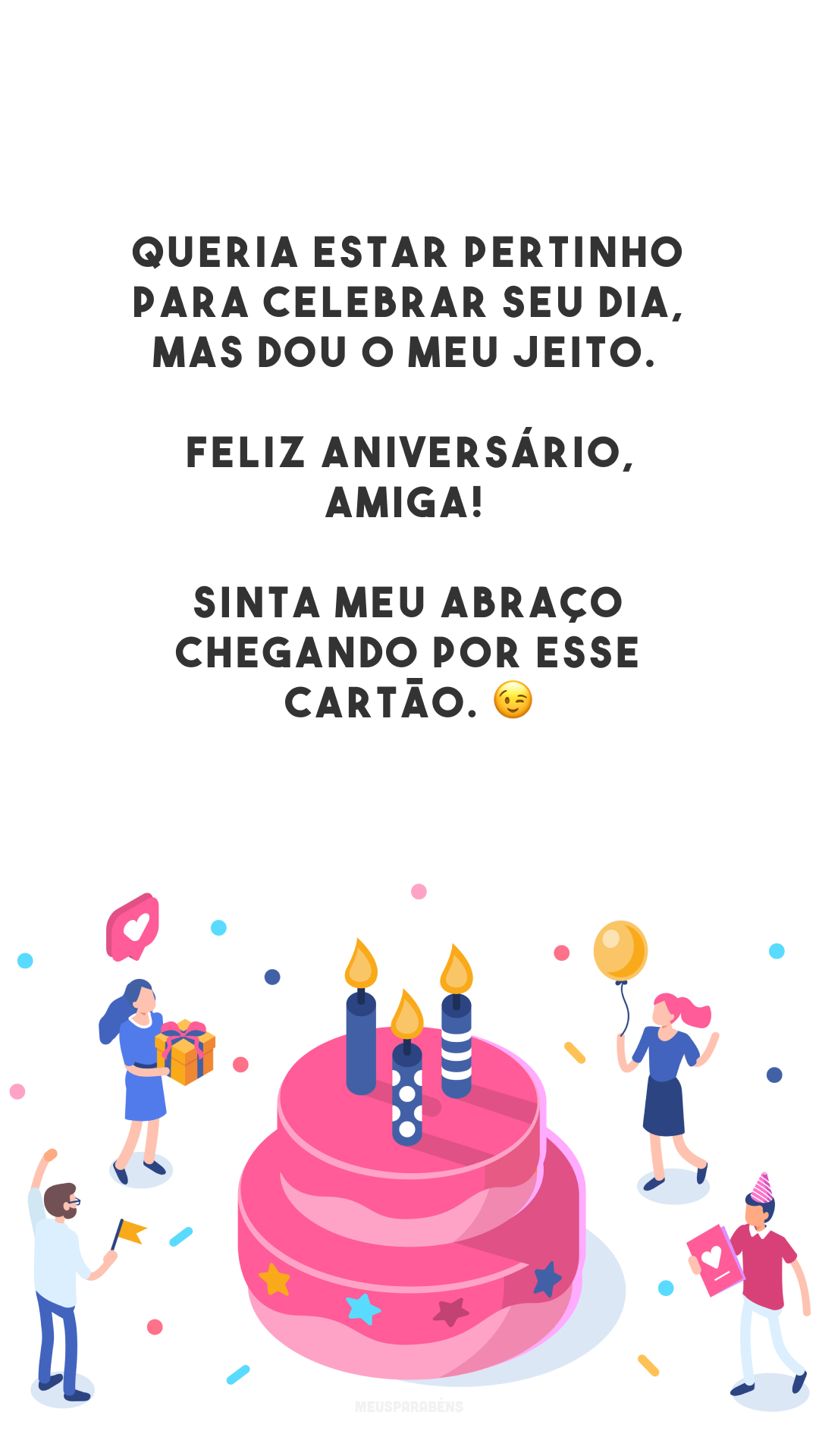 Queria estar pertinho para celebrar seu dia, mas dou o meu jeito. Feliz aniversário, amiga! Sinta meu abraço chegando por esse cartão. 😉