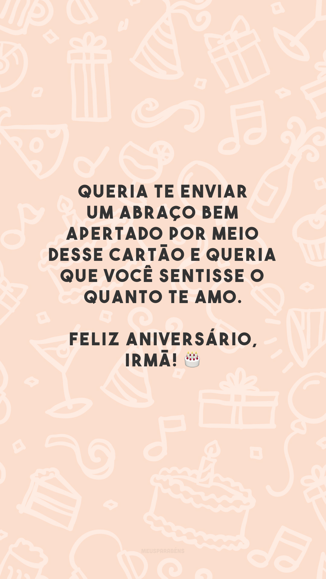 Queria te enviar um abraço bem apertado por meio desse cartão e queria que você sentisse o quanto te amo. Feliz aniversário, irmã! 🎂