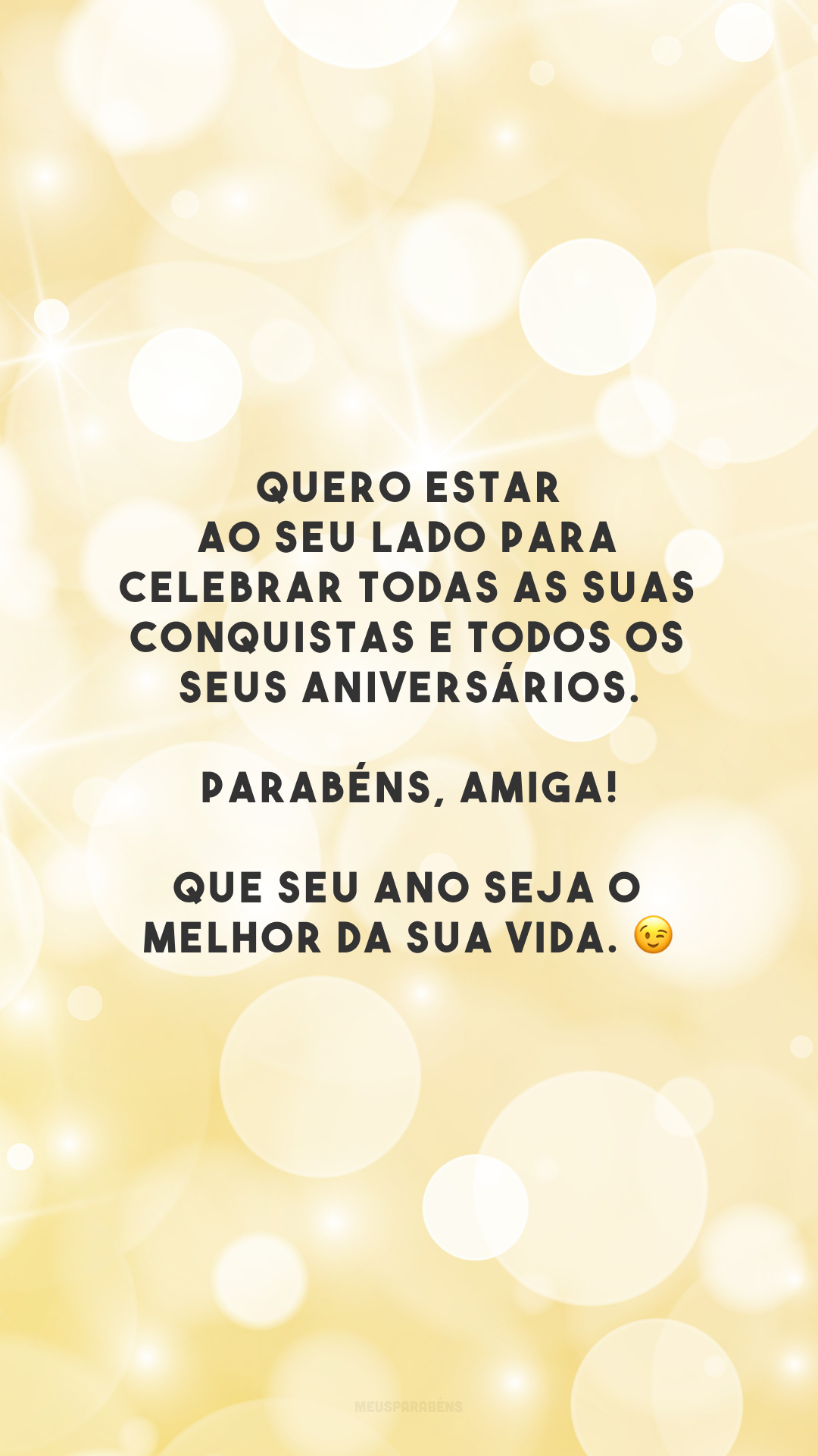 Quero estar ao seu lado para celebrar todas as suas conquistas e todos os seus aniversários. Parabéns, amiga! Que seu ano seja o melhor da sua vida. 😉