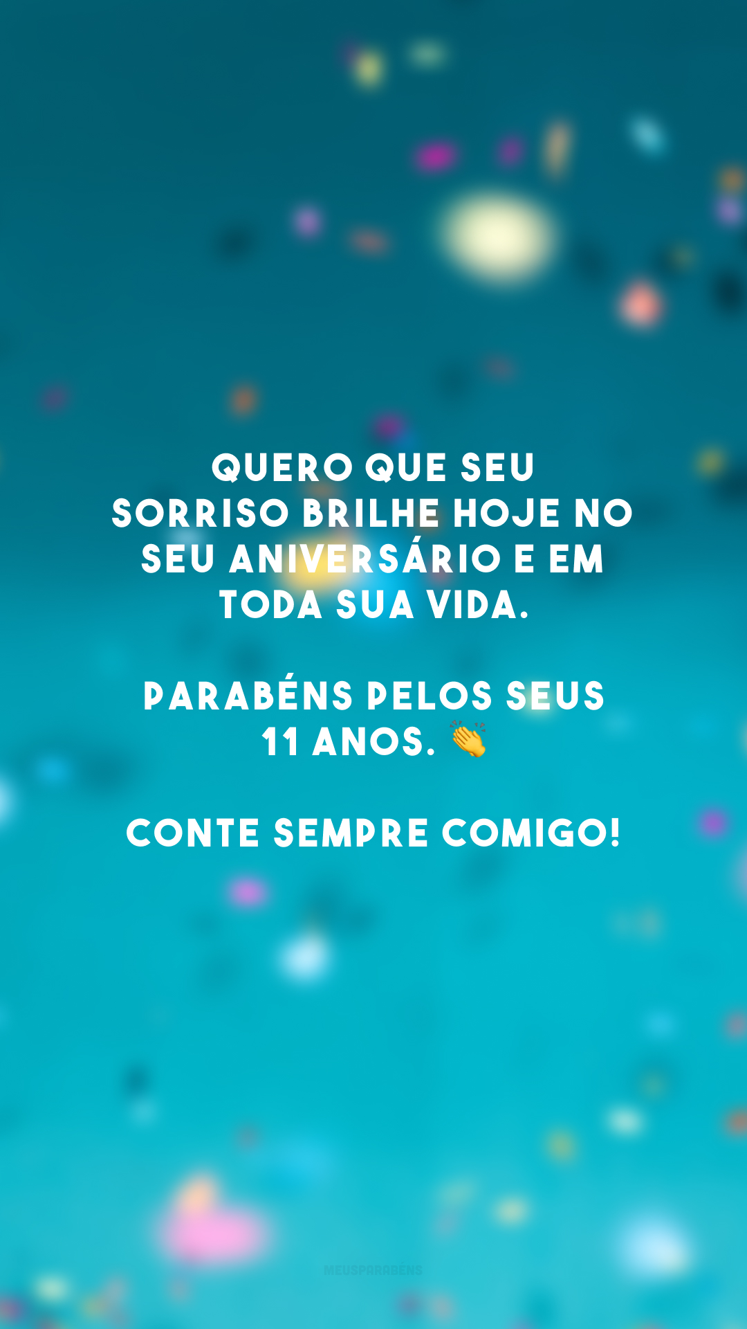 Quero que seu sorriso brilhe hoje no seu aniversário e em toda sua vida. Parabéns pelos seus 11 anos. 👏 Conte sempre comigo!