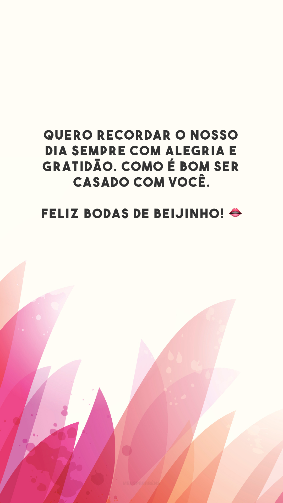 Quero recordar o nosso dia sempre com alegria e gratidão. Como é bom ser casado com você. Feliz bodas de beijinho! 👄