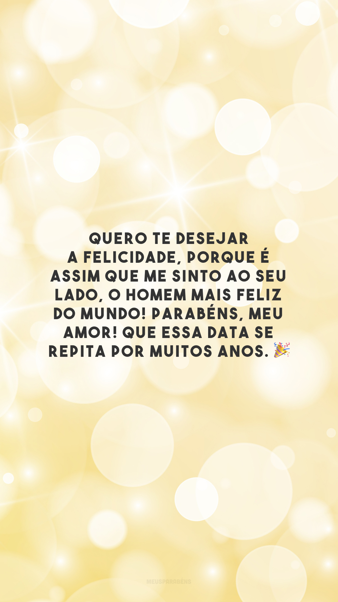 Quero te desejar a felicidade, porque é assim que me sinto ao seu lado, o homem mais feliz do mundo! Parabéns, meu amor! Que essa data se repita por muitos anos. 🎉