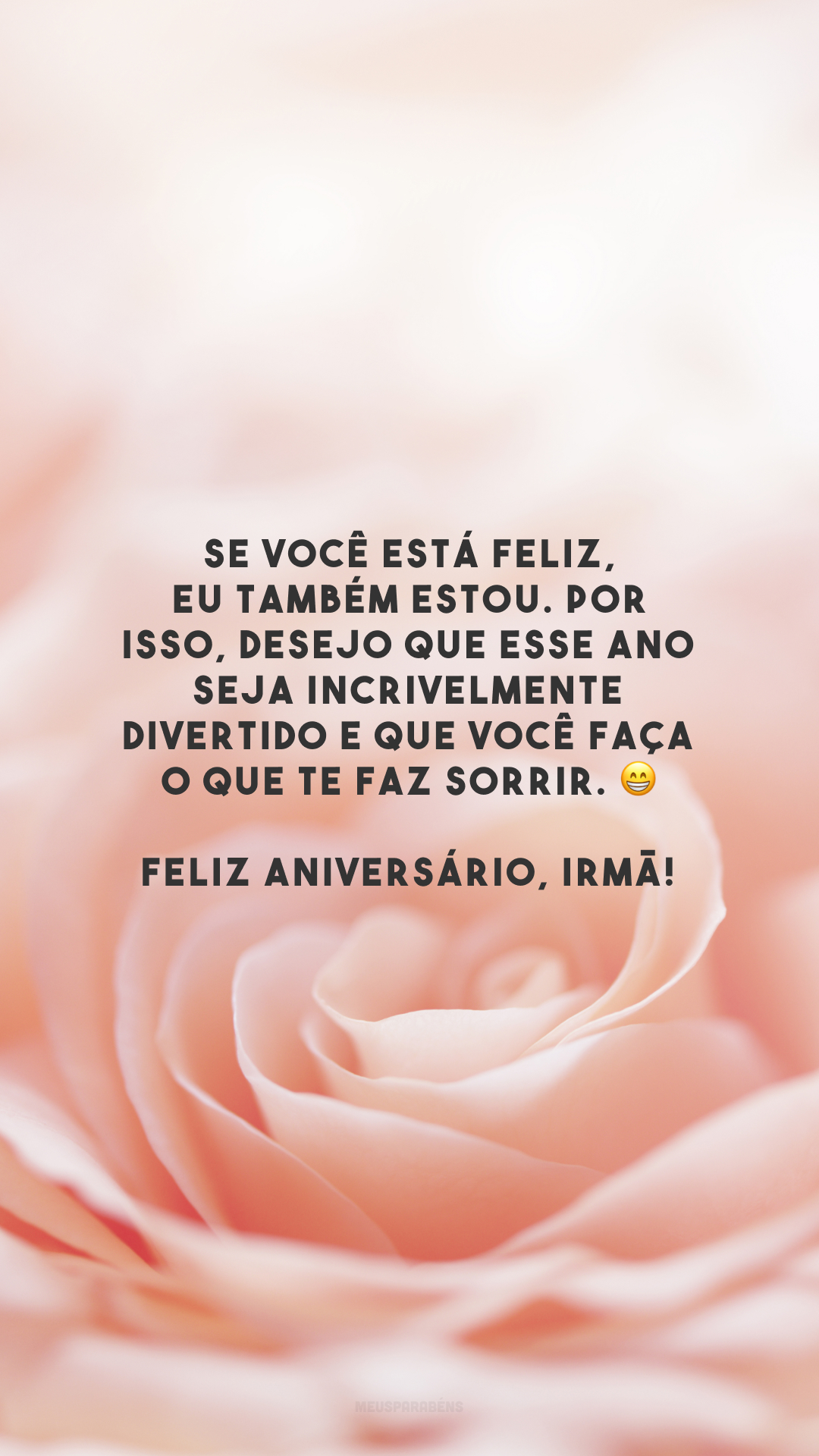 Se você está feliz, eu também estou. Por isso, desejo que esse ano seja incrivelmente divertido e que você faça o que te faz sorrir. 😁 Feliz aniversário, irmã! 