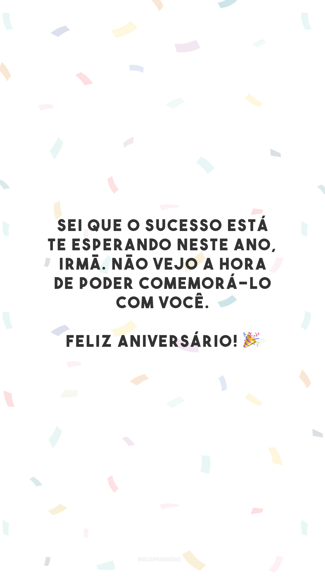 Sei que o sucesso está te esperando neste ano, irmã. Não vejo a hora de poder comemorá-lo com você. Feliz aniversário! 🎉