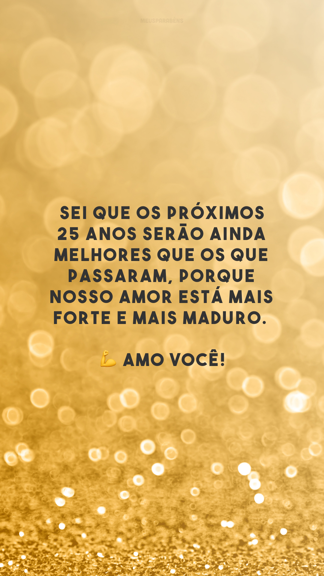 Sei que os próximos 25 anos serão ainda melhores que os que passaram, porque nosso amor está mais forte e mais maduro. 💪 Amo você!