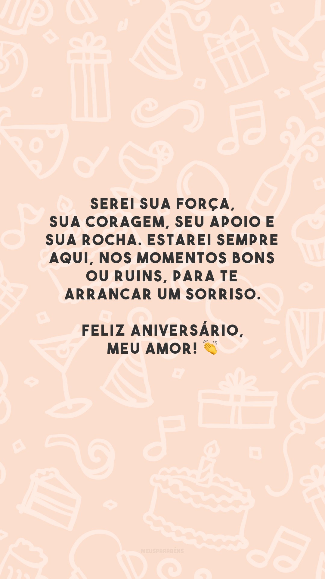 Serei sua força, sua coragem, seu apoio e sua rocha. Estarei sempre aqui, nos momentos bons ou ruins, para te arrancar um sorriso. Feliz aniversário, meu amor! 👏