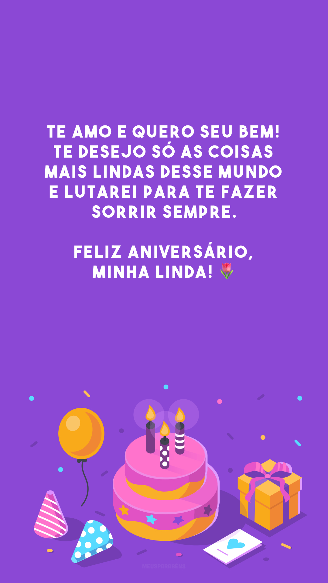 Te amo e quero seu bem! Te desejo só as coisas mais lindas desse mundo e lutarei para te fazer sorrir sempre. Feliz aniversário, minha linda! 🌷