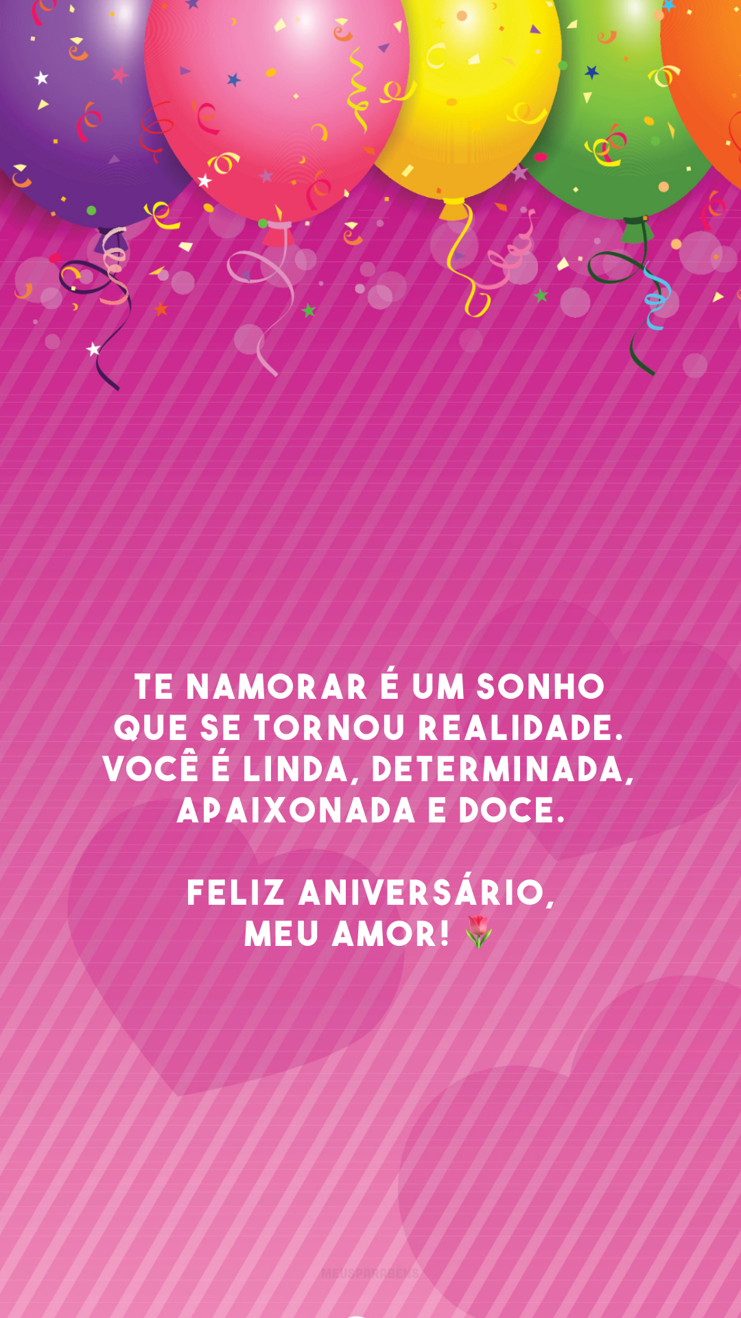 Te namorar é um sonho que se tornou realidade. Você é linda, determinada, apaixonada e doce. Feliz aniversário, meu amor! 🌷