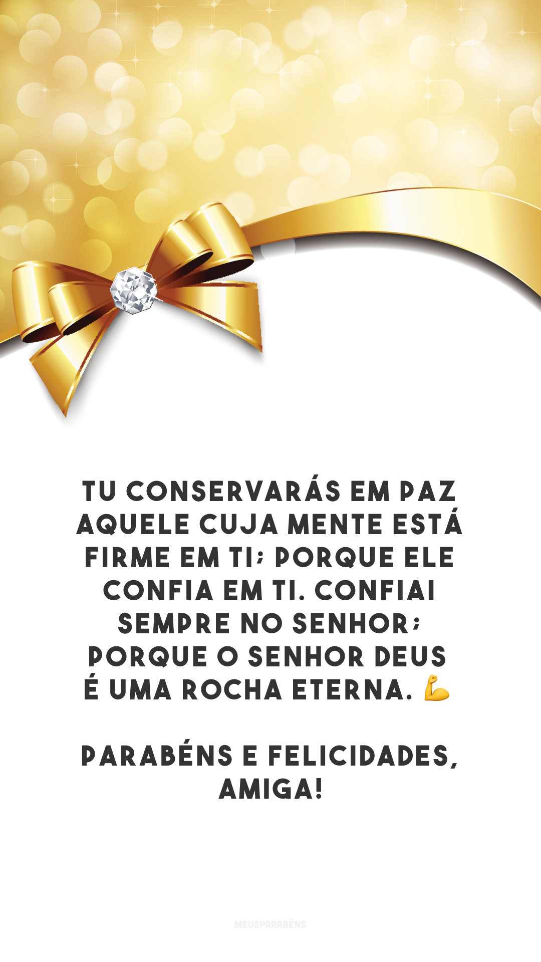 Tu conservarás em paz aquele cuja mente está firme em ti; porque ele confia em ti. Confiai sempre no Senhor; porque o Senhor Deus é uma rocha eterna. 💪 Parabéns e felicidades, amiga!