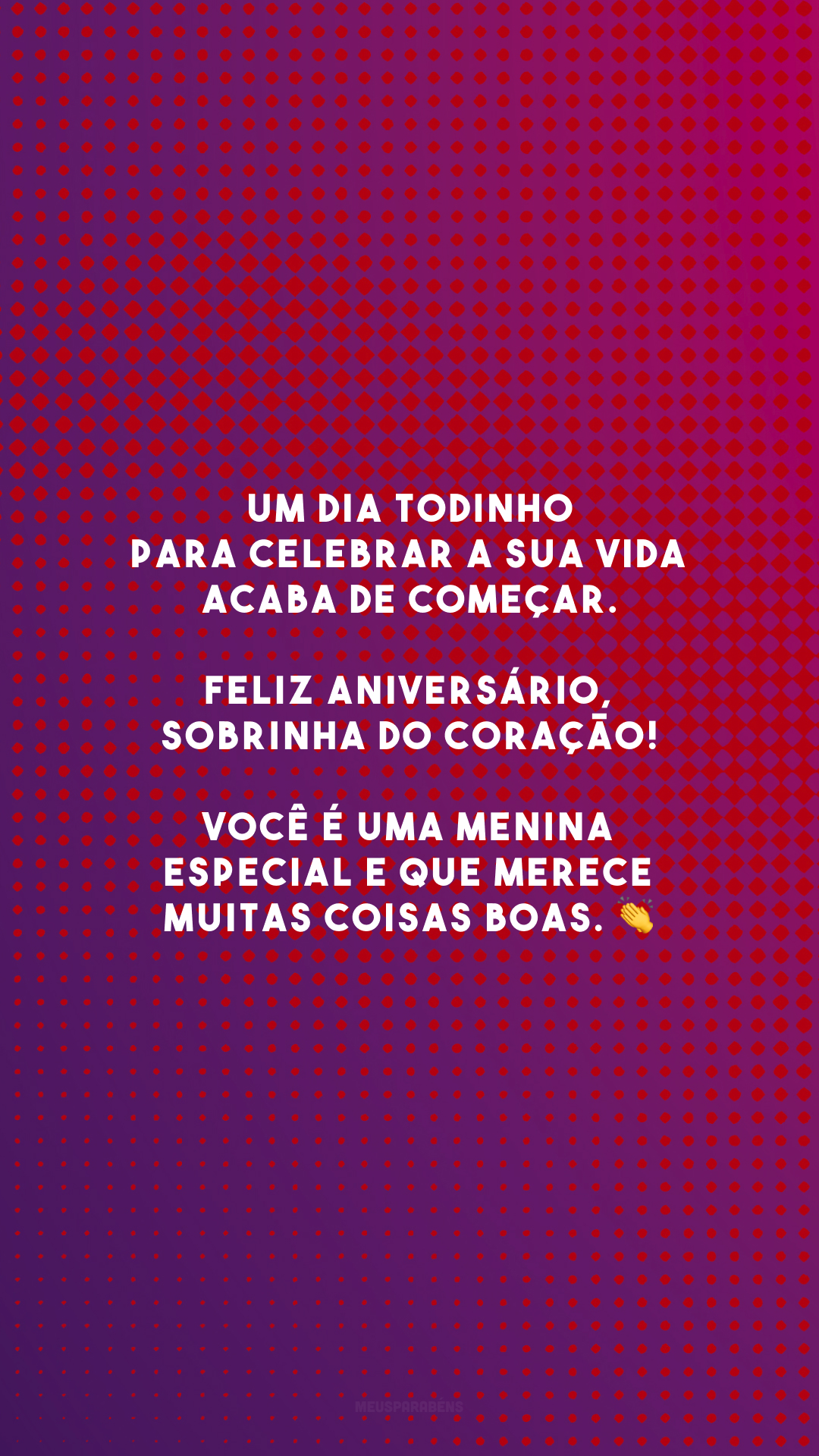 Um dia todinho para celebrar a sua vida acaba de começar. Feliz aniversário, sobrinha do coração! Você é uma menina especial e que merece muitas coisas boas. 👏