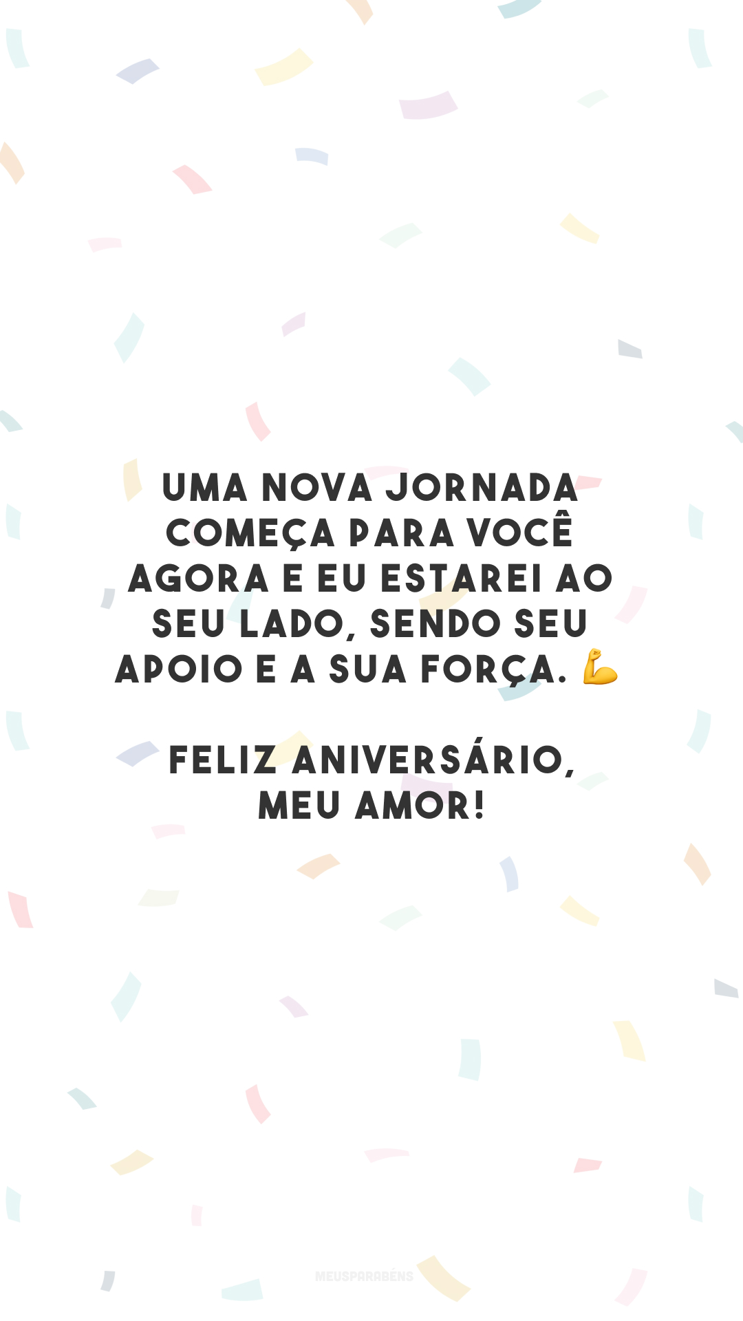 Uma nova jornada começa para você agora e eu estarei ao seu lado, sendo seu apoio e a sua força. 💪 Feliz aniversário, meu amor!