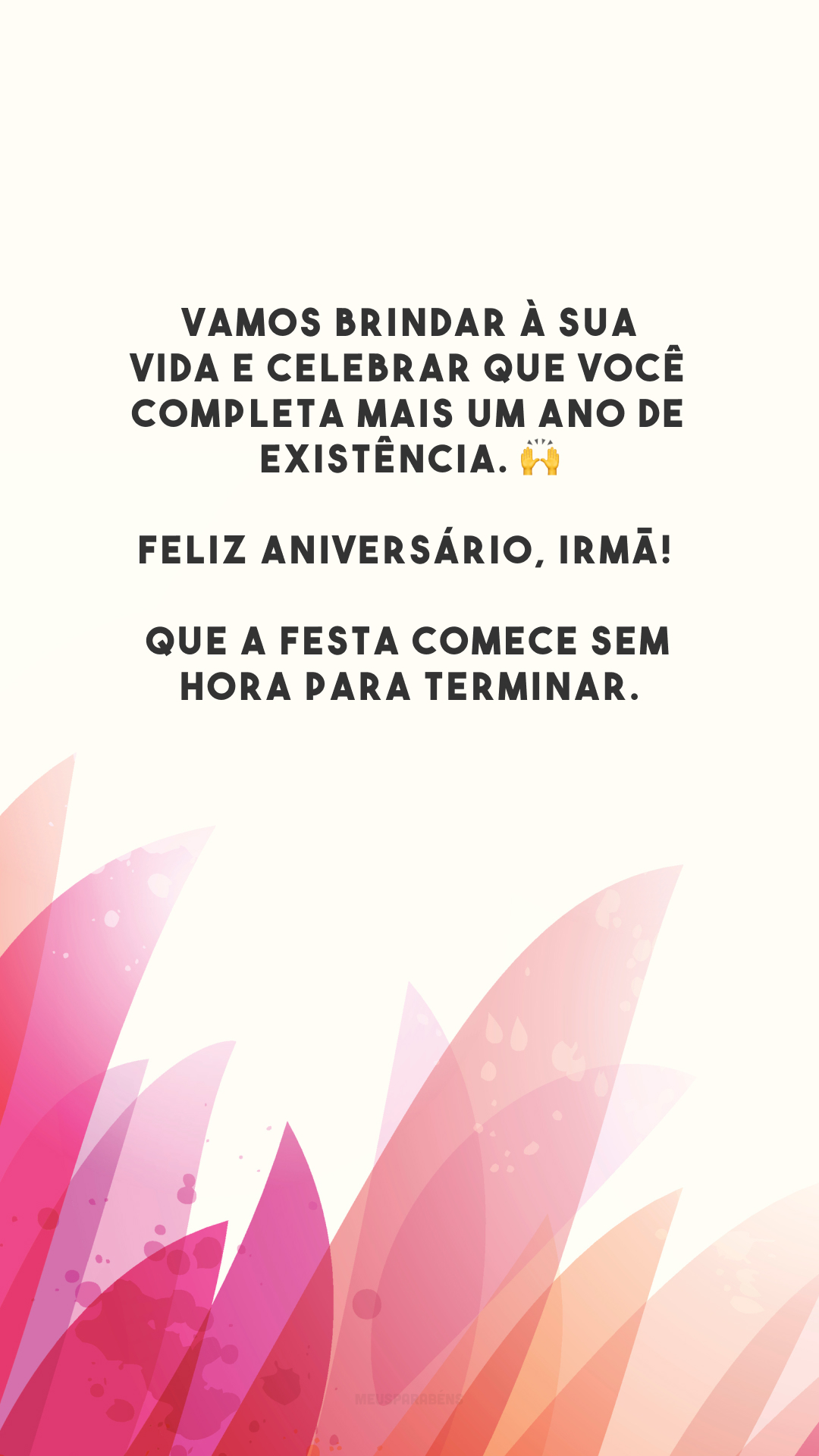 Vamos brindar à sua vida e celebrar que você completa mais um ano de existência. 🙌 Feliz aniversário, irmã! Que a festa comece sem hora para terminar.