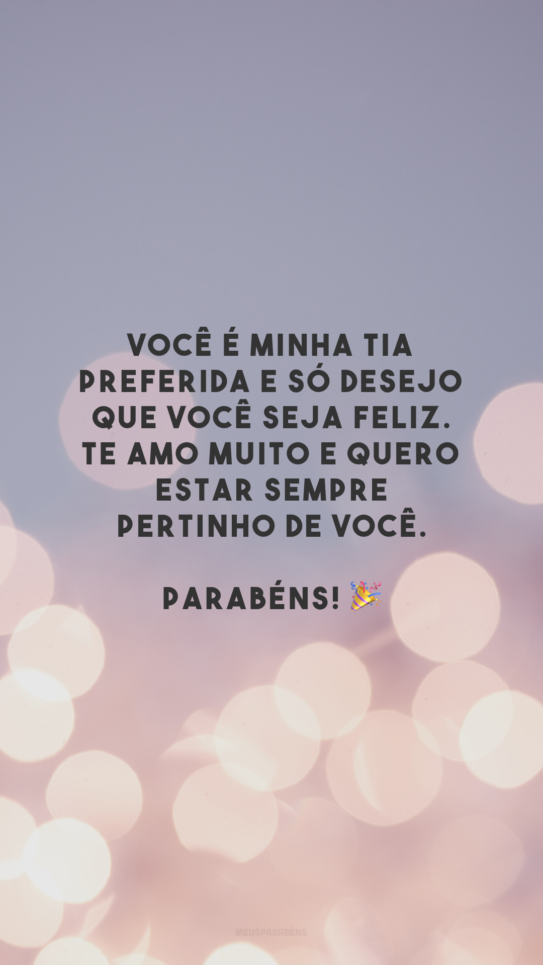 Você é minha tia preferida e só desejo que você seja feliz. Te amo muito e quero estar sempre pertinho de você. Parabéns! 🎉