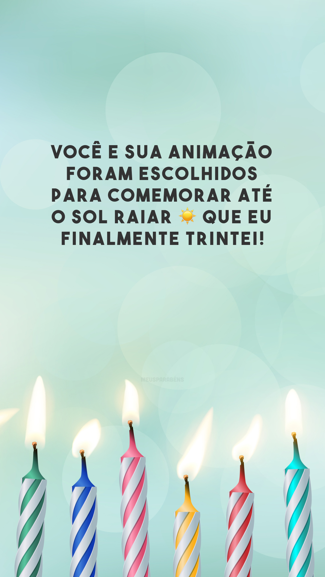 Você e sua animação foram escolhidos para comemorar até o sol raiar ☀ que eu finalmente trintei!