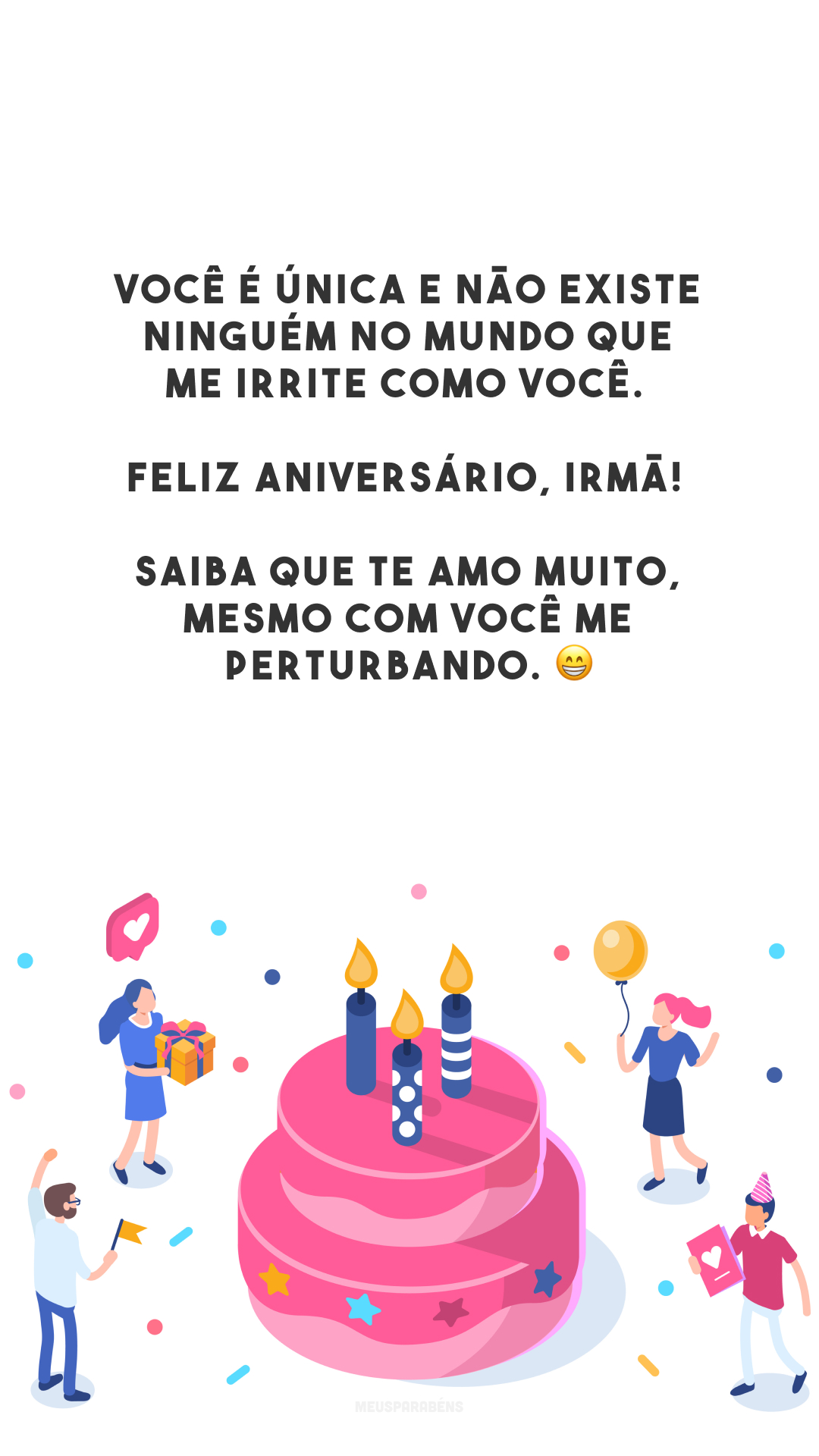 Você é única e não existe ninguém no mundo que me irrite como você. Feliz aniversário, irmã! Saiba que te amo muito, mesmo com você me perturbando. 😁